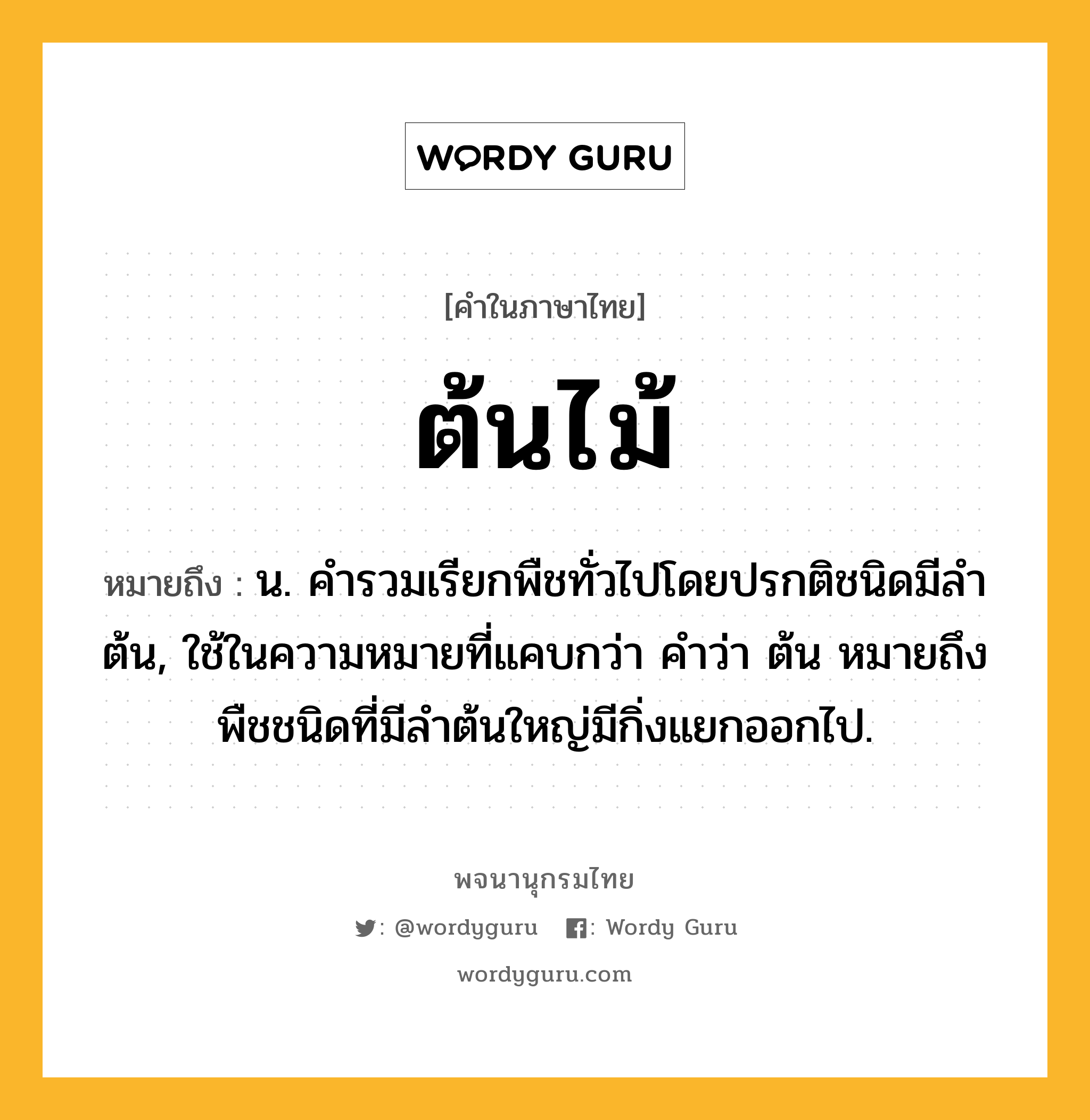 ต้นไม้ ความหมาย หมายถึงอะไร?, คำในภาษาไทย ต้นไม้ หมายถึง น. คํารวมเรียกพืชทั่วไปโดยปรกติชนิดมีลําต้น, ใช้ในความหมายที่แคบกว่า คําว่า ต้น หมายถึง พืชชนิดที่มีลําต้นใหญ่มีกิ่งแยกออกไป.