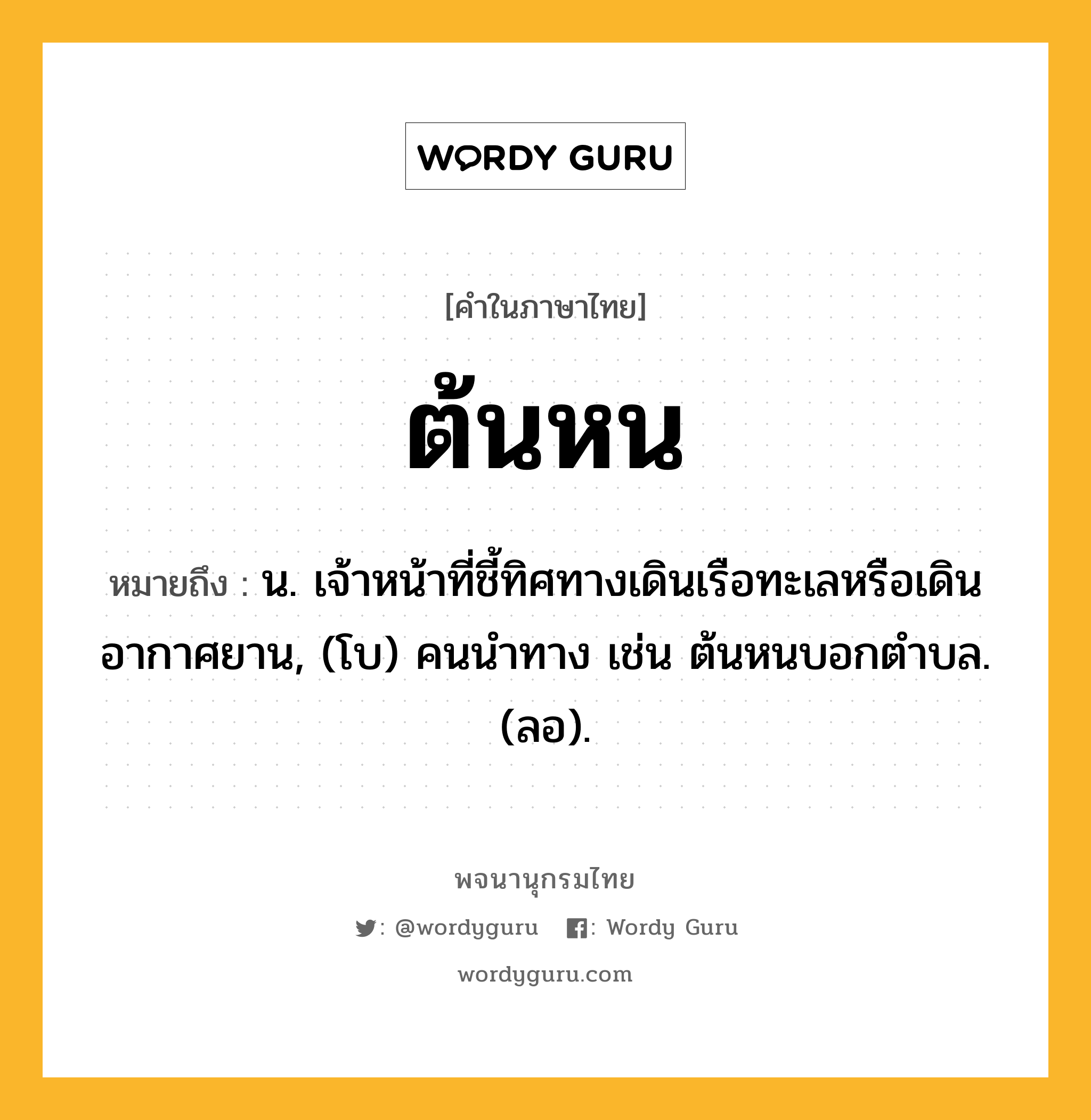 ต้นหน ความหมาย หมายถึงอะไร?, คำในภาษาไทย ต้นหน หมายถึง น. เจ้าหน้าที่ชี้ทิศทางเดินเรือทะเลหรือเดินอากาศยาน, (โบ) คนนําทาง เช่น ต้นหนบอกตําบล. (ลอ).