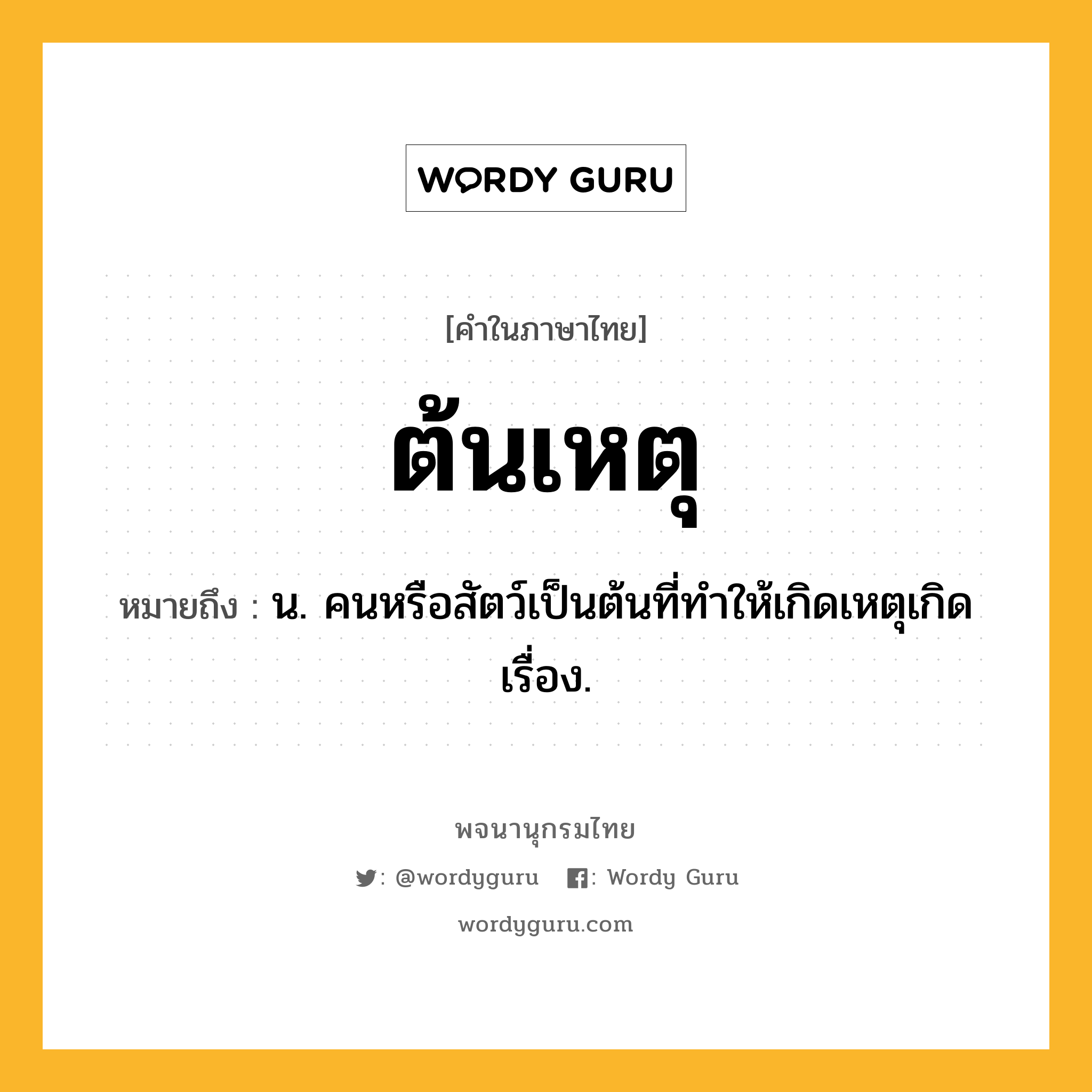 ต้นเหตุ ความหมาย หมายถึงอะไร?, คำในภาษาไทย ต้นเหตุ หมายถึง น. คนหรือสัตว์เป็นต้นที่ทําให้เกิดเหตุเกิดเรื่อง.