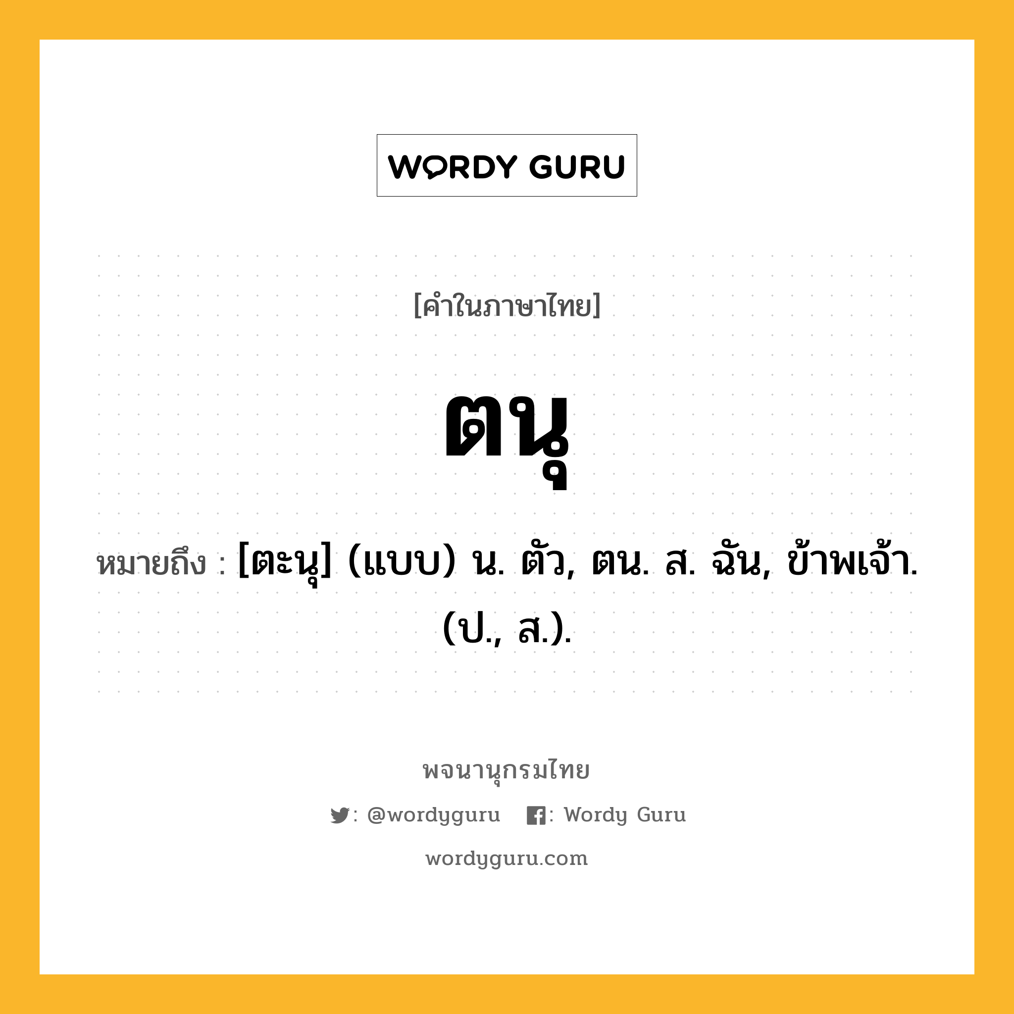 ตนุ ความหมาย หมายถึงอะไร?, คำในภาษาไทย ตนุ หมายถึง [ตะนุ] (แบบ) น. ตัว, ตน. ส. ฉัน, ข้าพเจ้า. (ป., ส.).