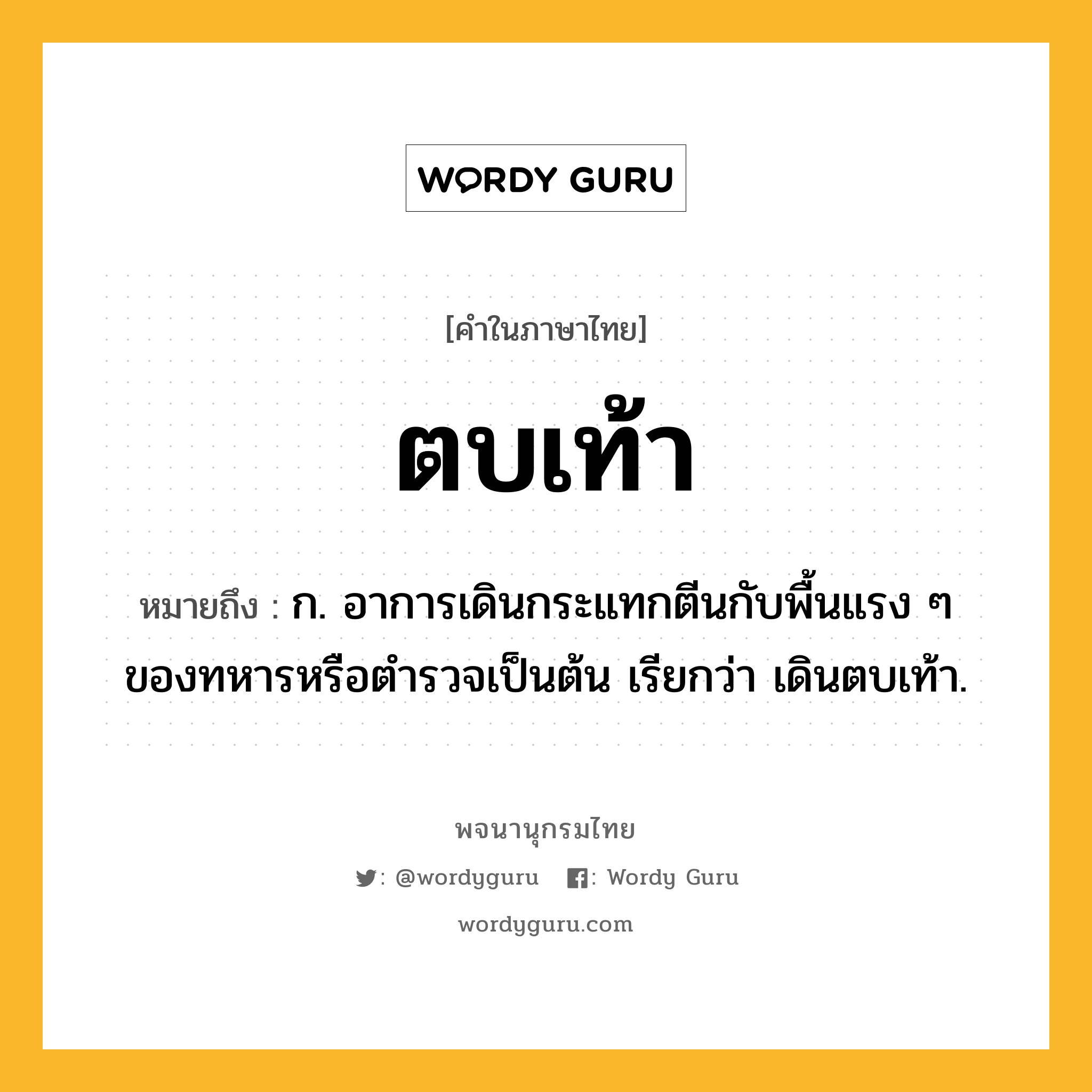 ตบเท้า ความหมาย หมายถึงอะไร?, คำในภาษาไทย ตบเท้า หมายถึง ก. อาการเดินกระแทกตีนกับพื้นแรง ๆ ของทหารหรือตํารวจเป็นต้น เรียกว่า เดินตบเท้า.