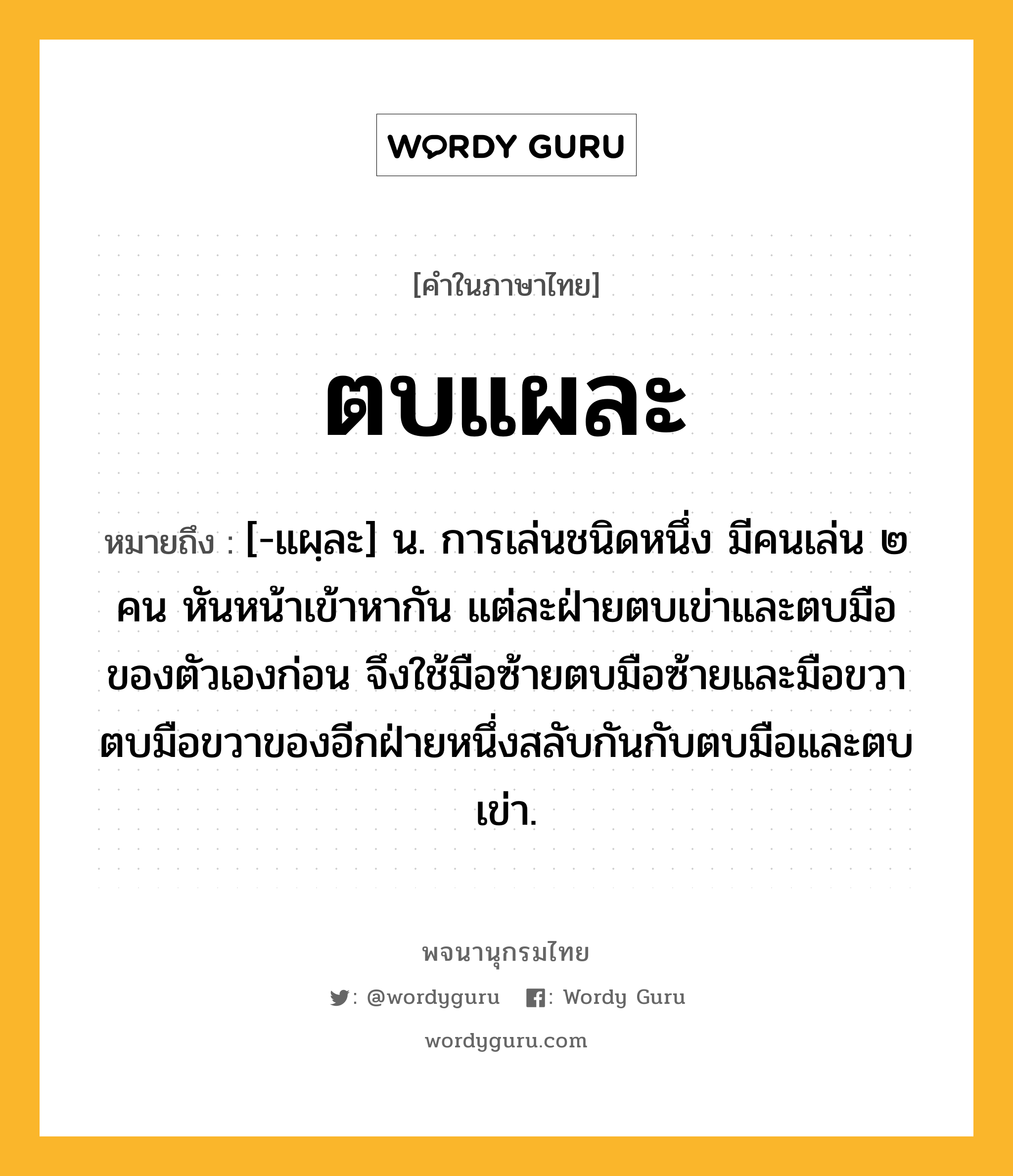 ตบแผละ ความหมาย หมายถึงอะไร?, คำในภาษาไทย ตบแผละ หมายถึง [-แผฺละ] น. การเล่นชนิดหนึ่ง มีคนเล่น ๒ คน หันหน้าเข้าหากัน แต่ละฝ่ายตบเข่าและตบมือของตัวเองก่อน จึงใช้มือซ้ายตบมือซ้ายและมือขวาตบมือขวาของอีกฝ่ายหนึ่งสลับกันกับตบมือและตบเข่า.