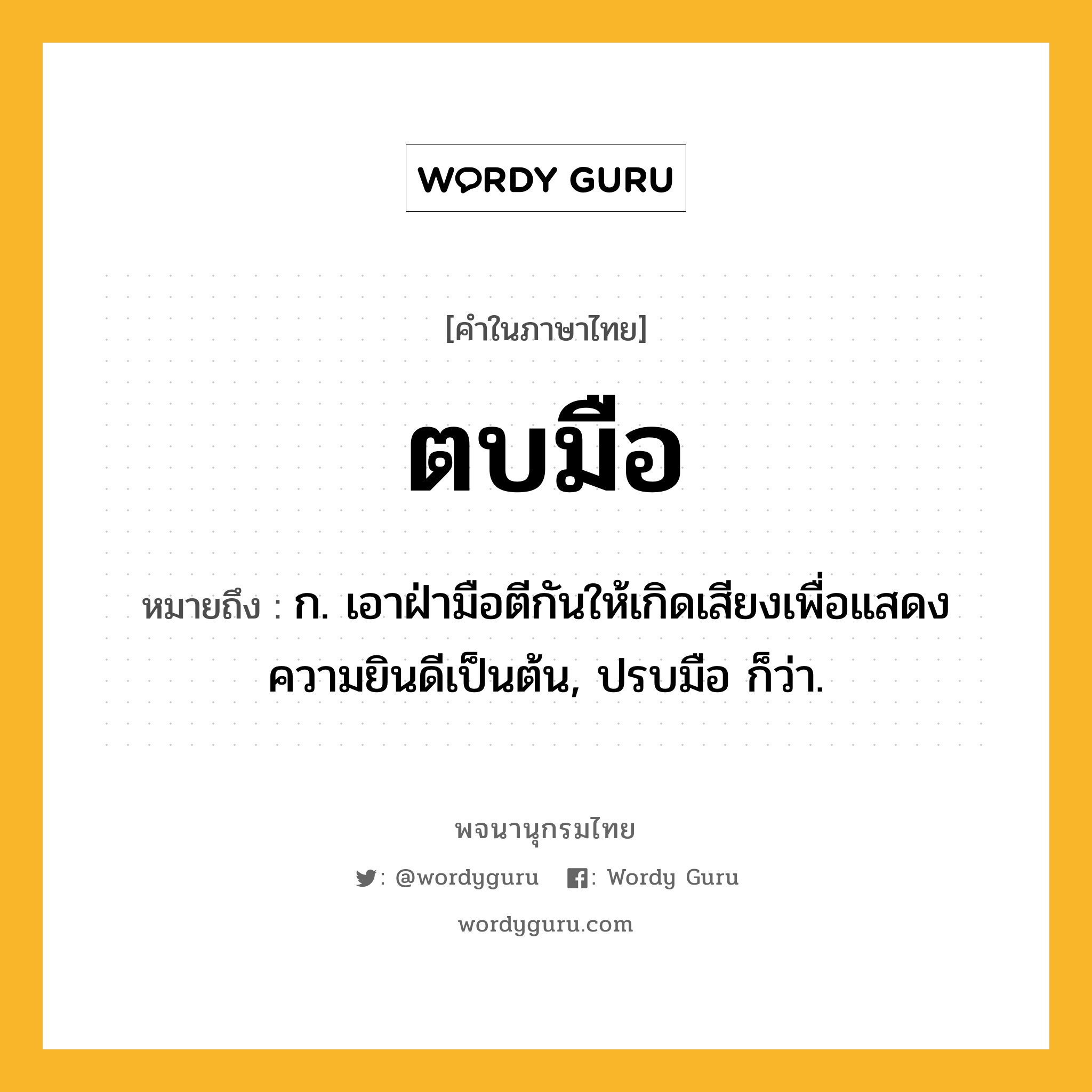 ตบมือ ความหมาย หมายถึงอะไร?, คำในภาษาไทย ตบมือ หมายถึง ก. เอาฝ่ามือตีกันให้เกิดเสียงเพื่อแสดงความยินดีเป็นต้น, ปรบมือ ก็ว่า.