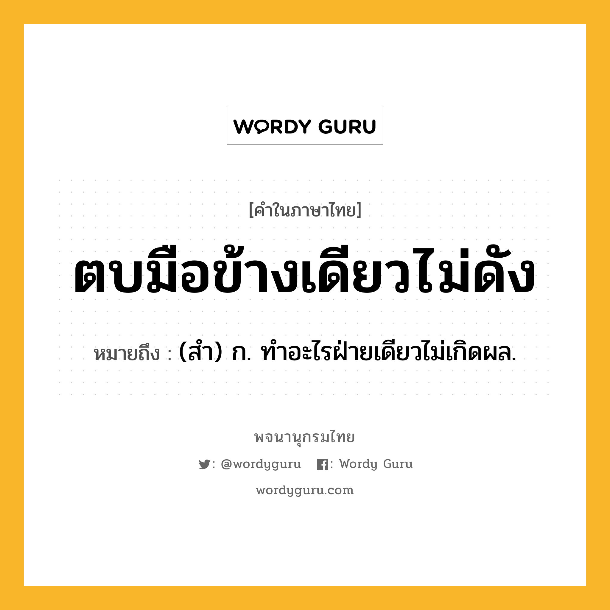 ตบมือข้างเดียวไม่ดัง ความหมาย หมายถึงอะไร?, คำในภาษาไทย ตบมือข้างเดียวไม่ดัง หมายถึง (สํา) ก. ทําอะไรฝ่ายเดียวไม่เกิดผล.