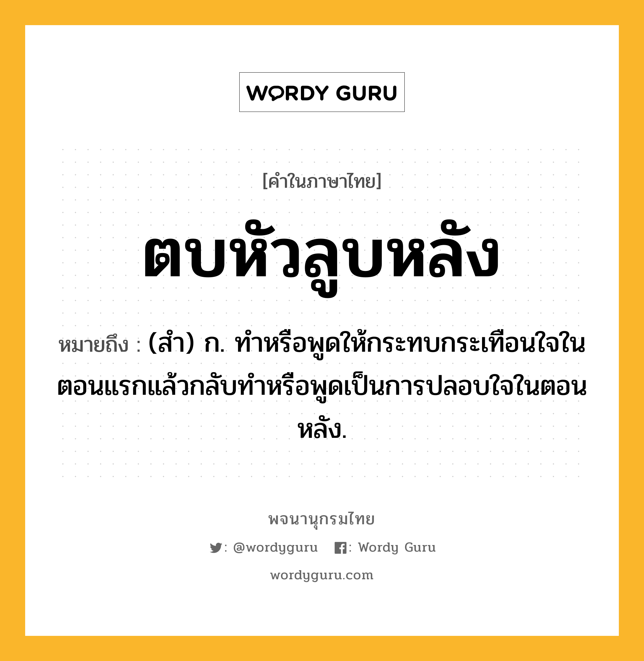 ตบหัวลูบหลัง ความหมาย หมายถึงอะไร?, คำในภาษาไทย ตบหัวลูบหลัง หมายถึง (สํา) ก. ทําหรือพูดให้กระทบกระเทือนใจในตอนแรกแล้วกลับทําหรือพูดเป็นการปลอบใจในตอนหลัง.