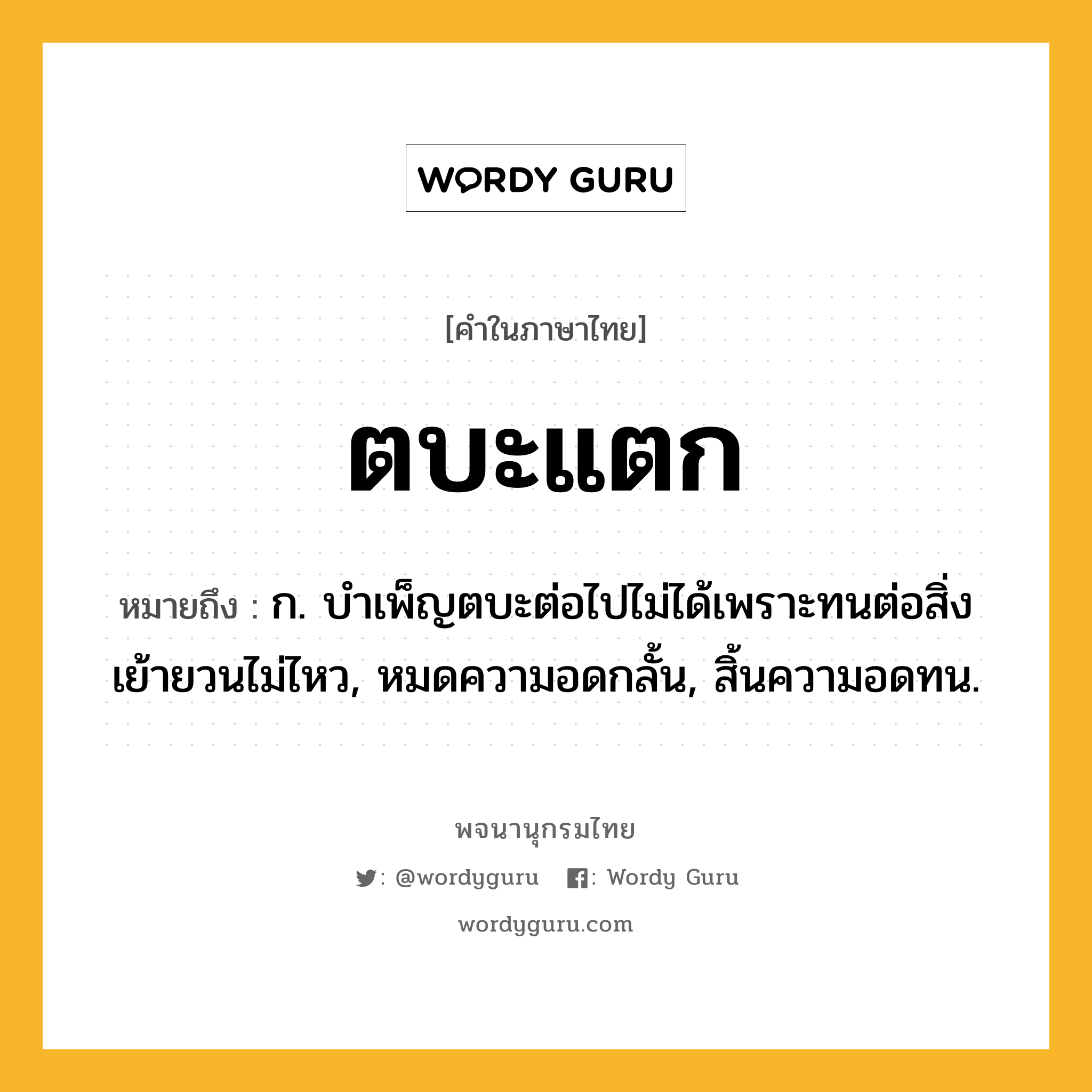 ตบะแตก ความหมาย หมายถึงอะไร?, คำในภาษาไทย ตบะแตก หมายถึง ก. บำเพ็ญตบะต่อไปไม่ได้เพราะทนต่อสิ่งเย้ายวนไม่ไหว, หมดความอดกลั้น, สิ้นความอดทน.