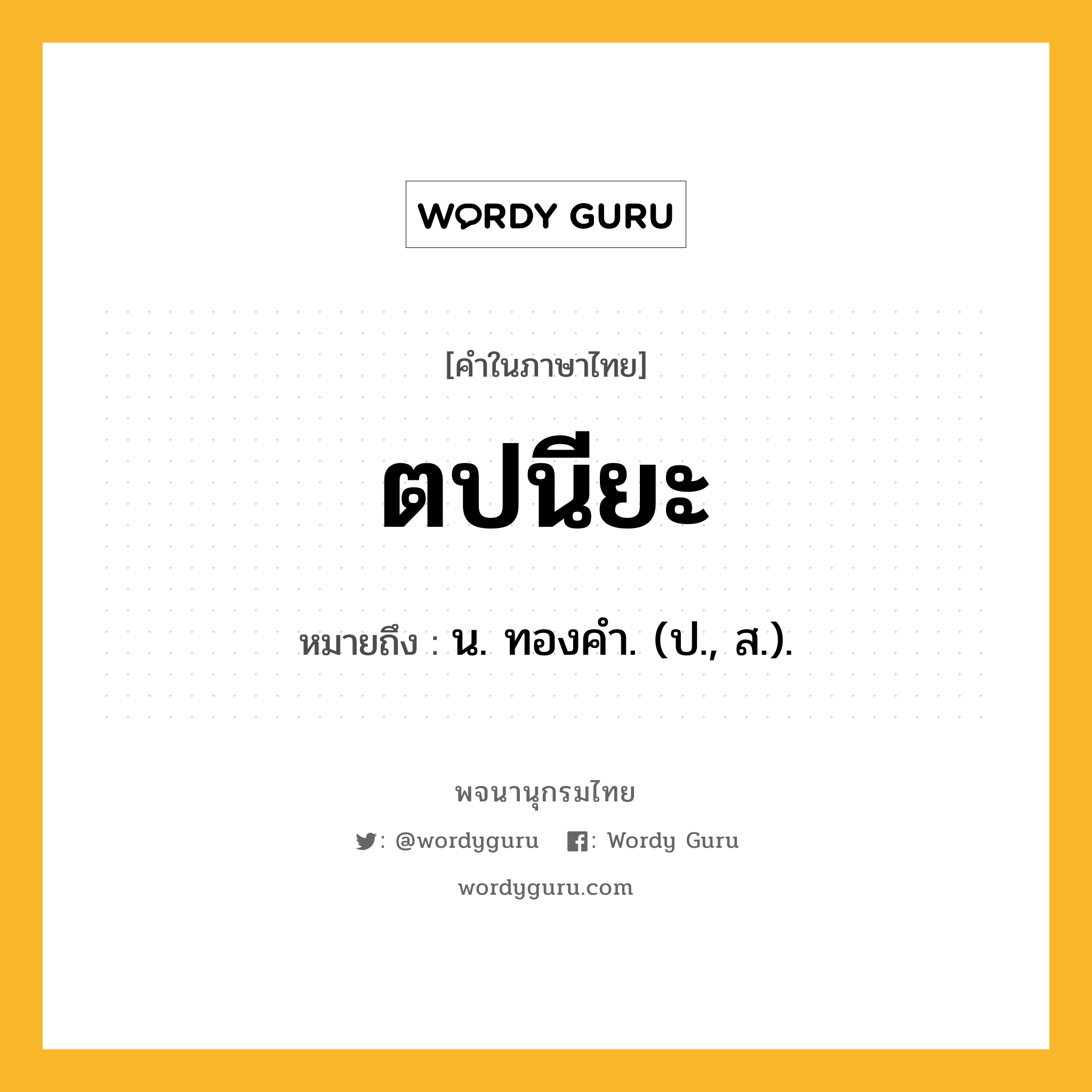 ตปนียะ ความหมาย หมายถึงอะไร?, คำในภาษาไทย ตปนียะ หมายถึง น. ทองคํา. (ป., ส.).