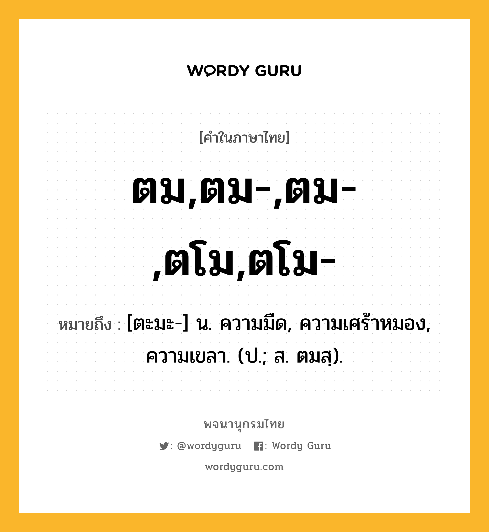 ตม,ตม-,ตม-,ตโม,ตโม- ความหมาย หมายถึงอะไร?, คำในภาษาไทย ตม,ตม-,ตม-,ตโม,ตโม- หมายถึง [ตะมะ-] น. ความมืด, ความเศร้าหมอง, ความเขลา. (ป.; ส. ตมสฺ).