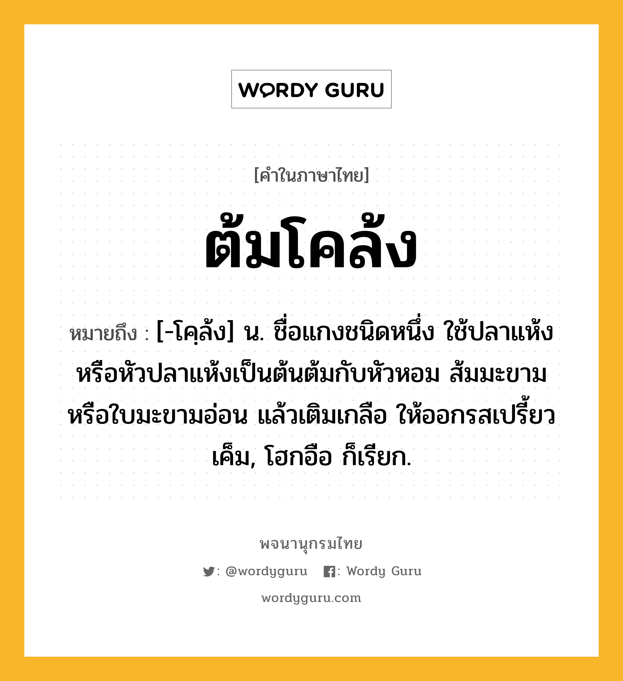 ต้มโคล้ง ความหมาย หมายถึงอะไร?, คำในภาษาไทย ต้มโคล้ง หมายถึง [-โคฺล้ง] น. ชื่อแกงชนิดหนึ่ง ใช้ปลาแห้งหรือหัวปลาแห้งเป็นต้นต้มกับหัวหอม ส้มมะขามหรือใบมะขามอ่อน แล้วเติมเกลือ ให้ออกรสเปรี้ยวเค็ม, โฮกอือ ก็เรียก.