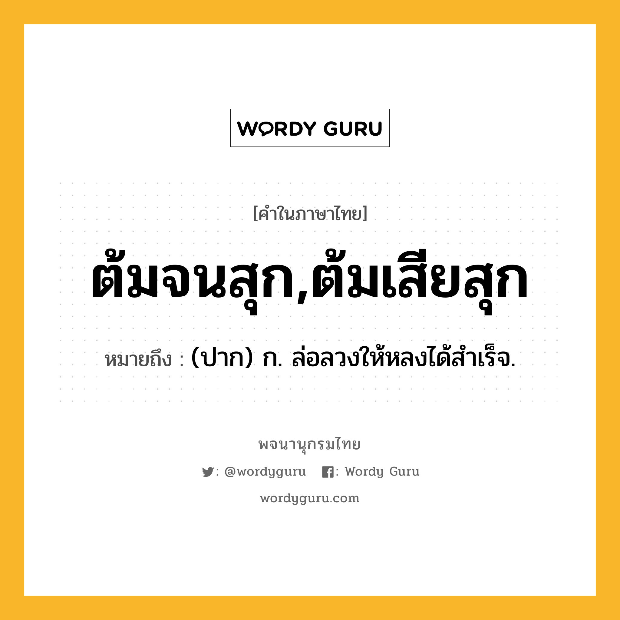 ต้มจนสุก,ต้มเสียสุก ความหมาย หมายถึงอะไร?, คำในภาษาไทย ต้มจนสุก,ต้มเสียสุก หมายถึง (ปาก) ก. ล่อลวงให้หลงได้สำเร็จ.