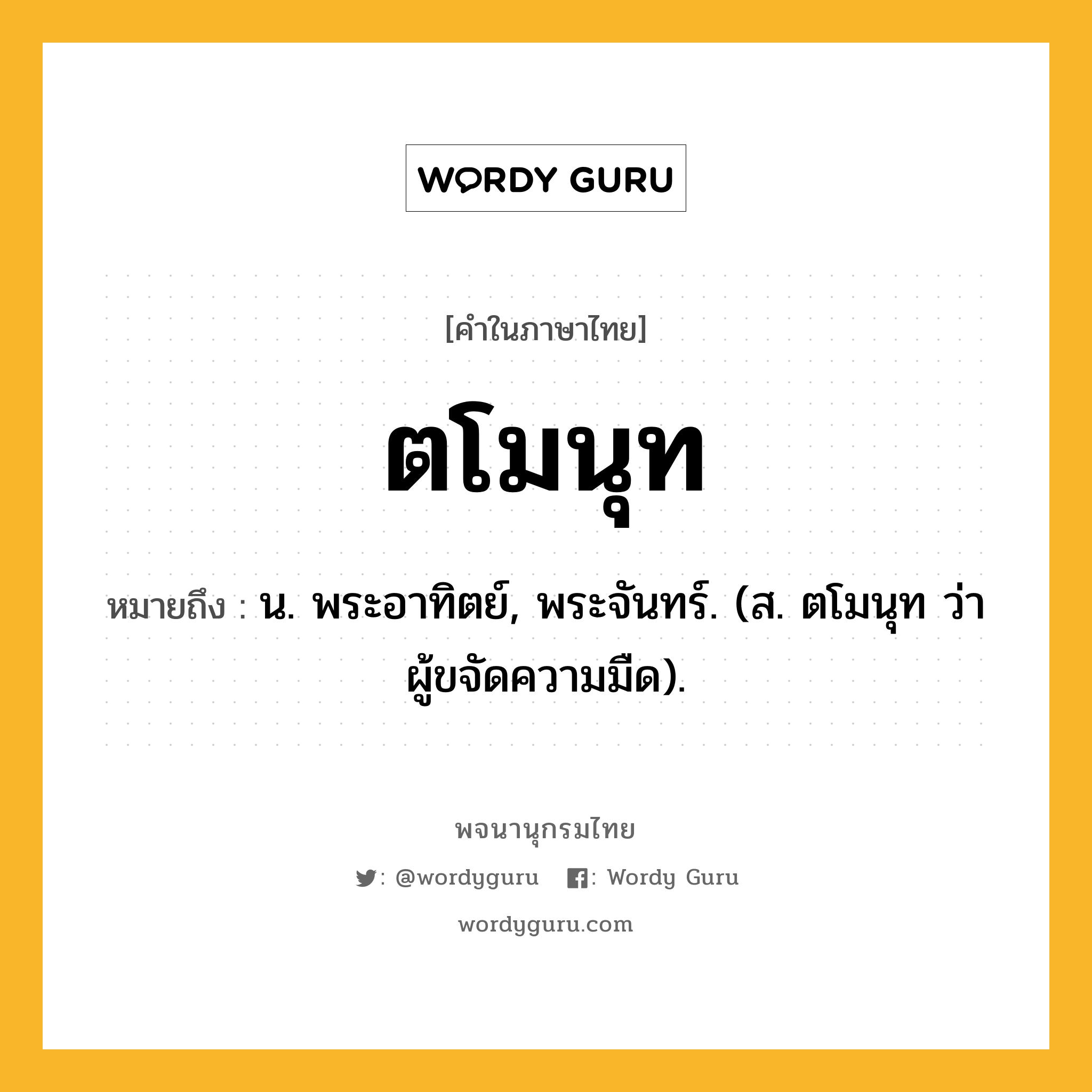 ตโมนุท ความหมาย หมายถึงอะไร?, คำในภาษาไทย ตโมนุท หมายถึง น. พระอาทิตย์, พระจันทร์. (ส. ตโมนุท ว่า ผู้ขจัดความมืด).