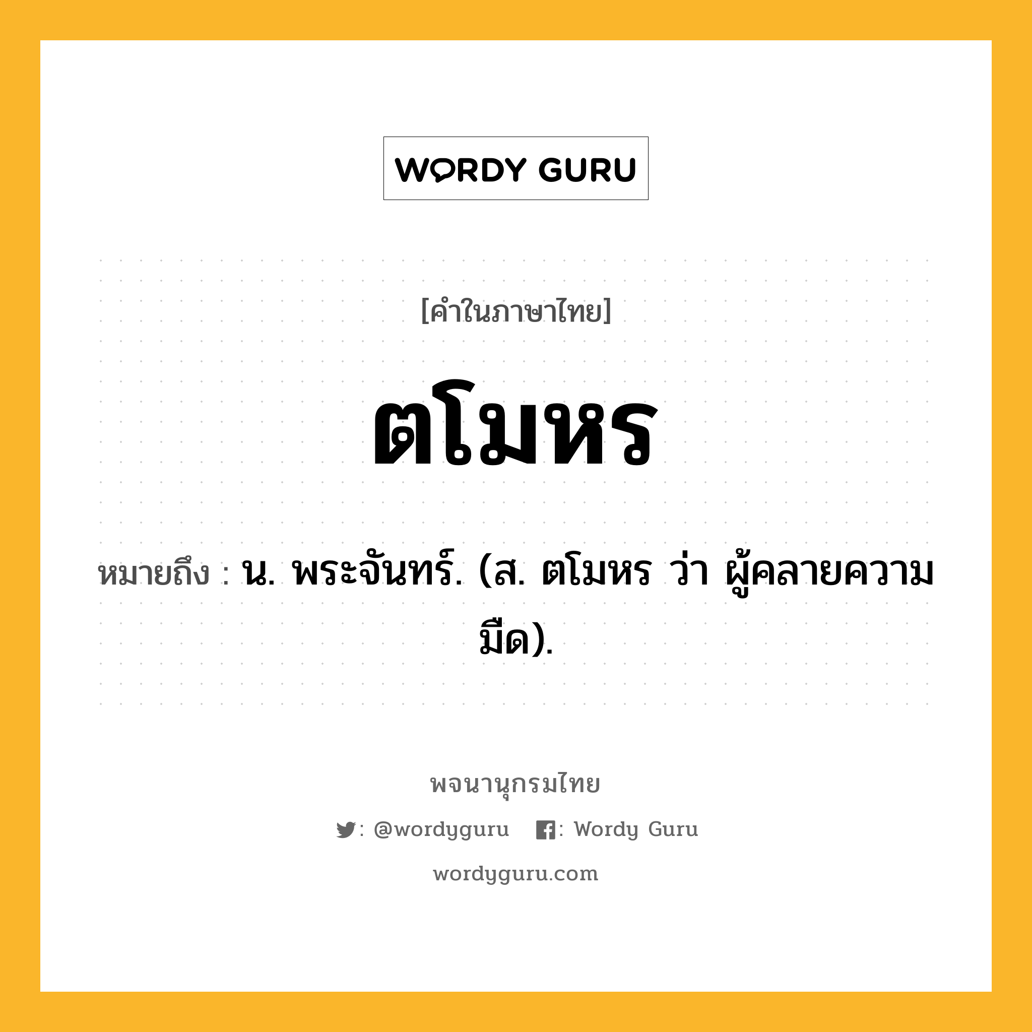 ตโมหร ความหมาย หมายถึงอะไร?, คำในภาษาไทย ตโมหร หมายถึง น. พระจันทร์. (ส. ตโมหร ว่า ผู้คลายความมืด).