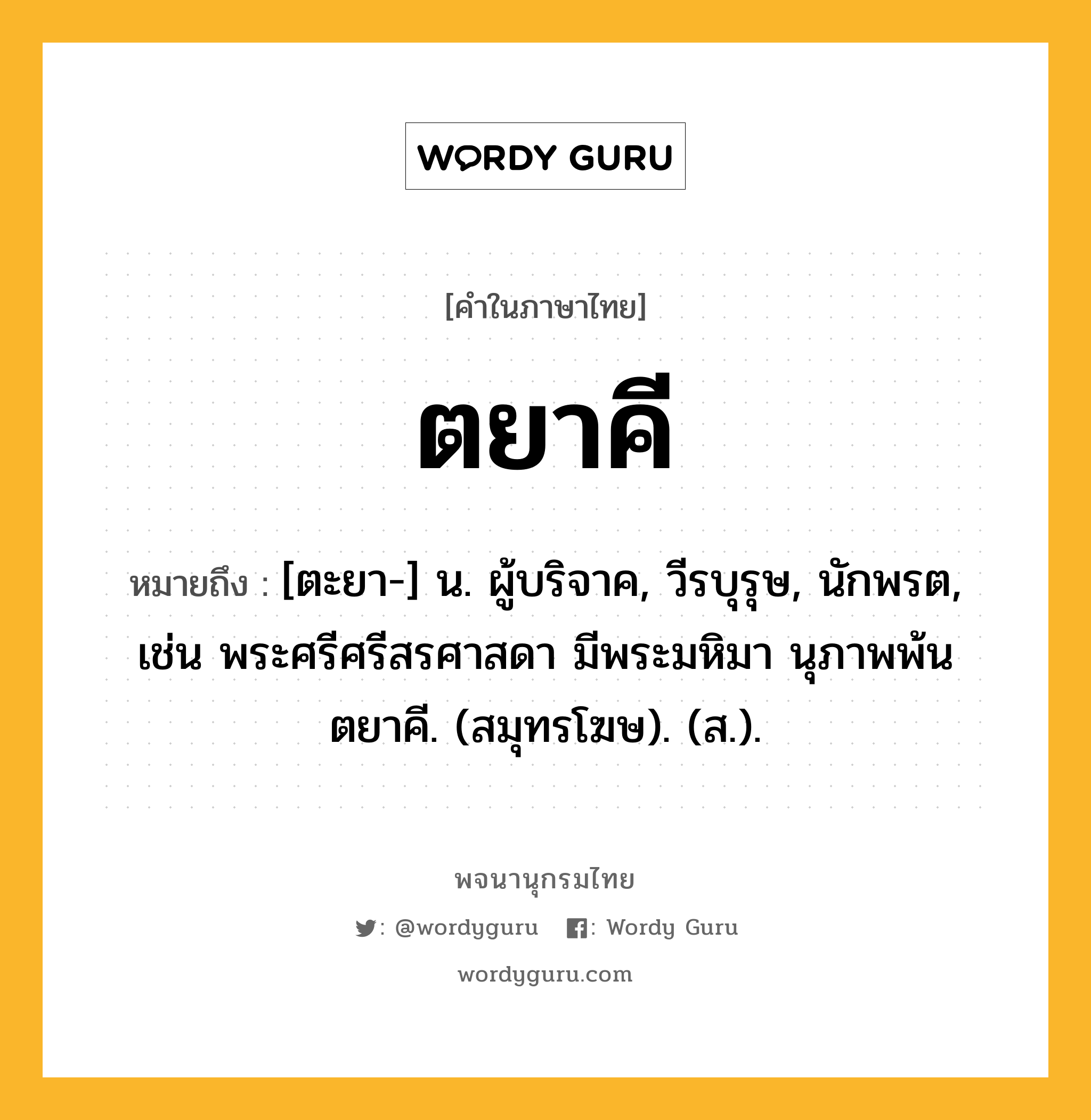 ตยาคี ความหมาย หมายถึงอะไร?, คำในภาษาไทย ตยาคี หมายถึง [ตะยา-] น. ผู้บริจาค, วีรบุรุษ, นักพรต, เช่น พระศรีศรีสรศาสดา มีพระมหิมา นุภาพพ้นตยาคี. (สมุทรโฆษ). (ส.).