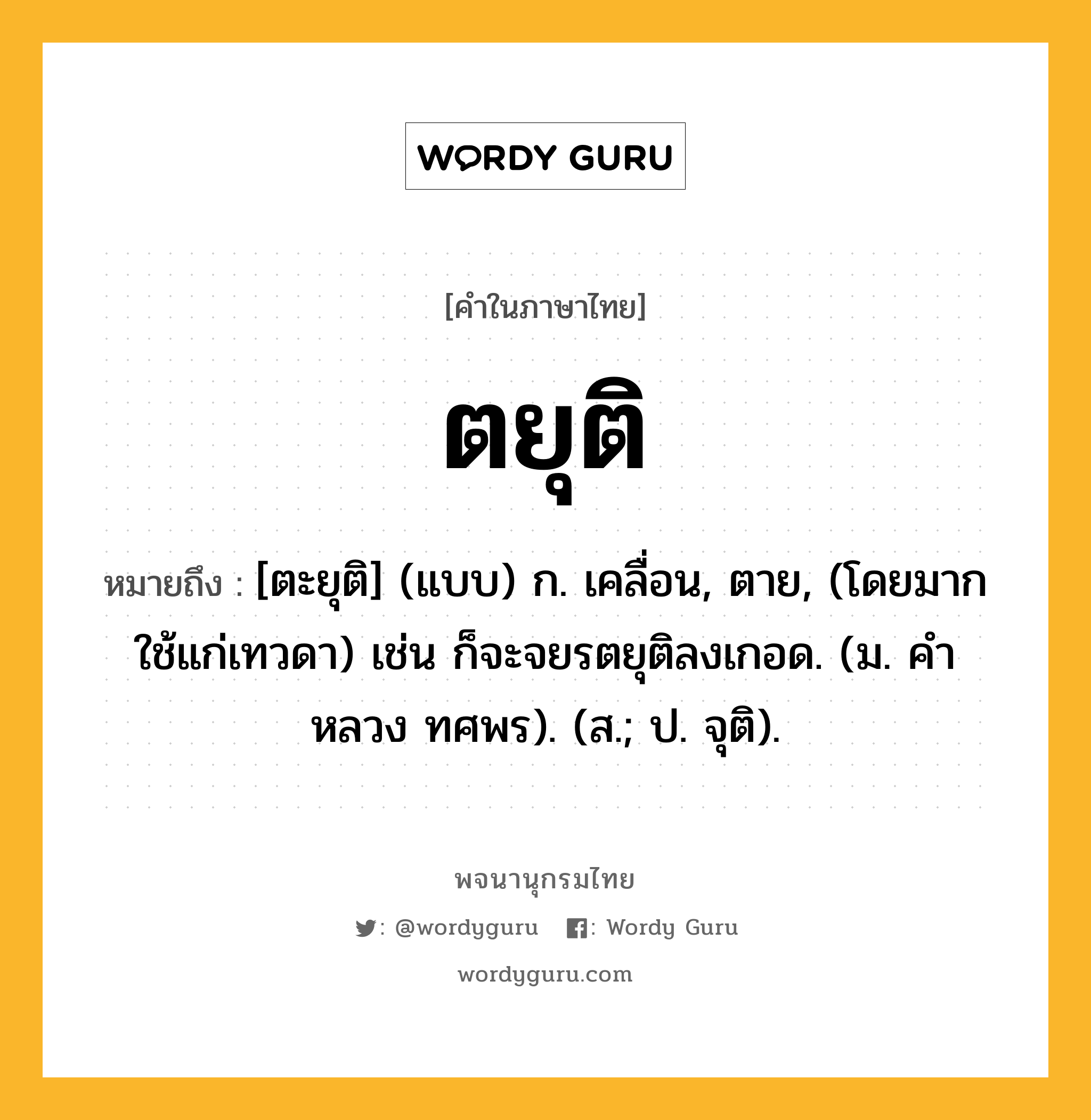 ตยุติ ความหมาย หมายถึงอะไร?, คำในภาษาไทย ตยุติ หมายถึง [ตะยุติ] (แบบ) ก. เคลื่อน, ตาย, (โดยมากใช้แก่เทวดา) เช่น ก็จะจยรตยุติลงเกอด. (ม. คําหลวง ทศพร). (ส.; ป. จุติ).