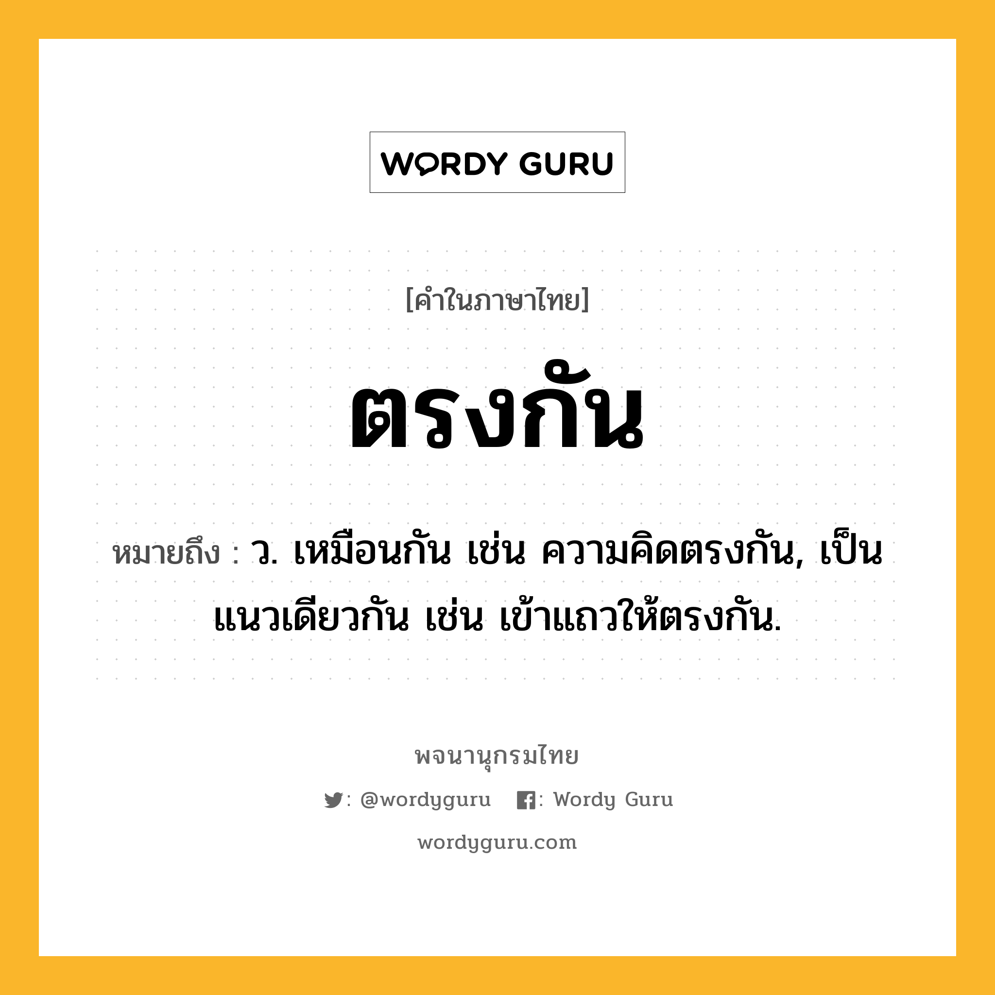 ตรงกัน ความหมาย หมายถึงอะไร?, คำในภาษาไทย ตรงกัน หมายถึง ว. เหมือนกัน เช่น ความคิดตรงกัน, เป็นแนวเดียวกัน เช่น เข้าแถวให้ตรงกัน.