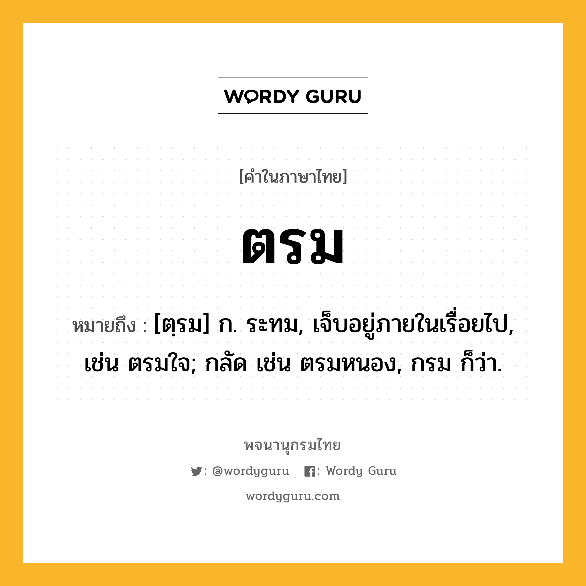 ตรม ความหมาย หมายถึงอะไร?, คำในภาษาไทย ตรม หมายถึง [ตฺรม] ก. ระทม, เจ็บอยู่ภายในเรื่อยไป, เช่น ตรมใจ; กลัด เช่น ตรมหนอง, กรม ก็ว่า.