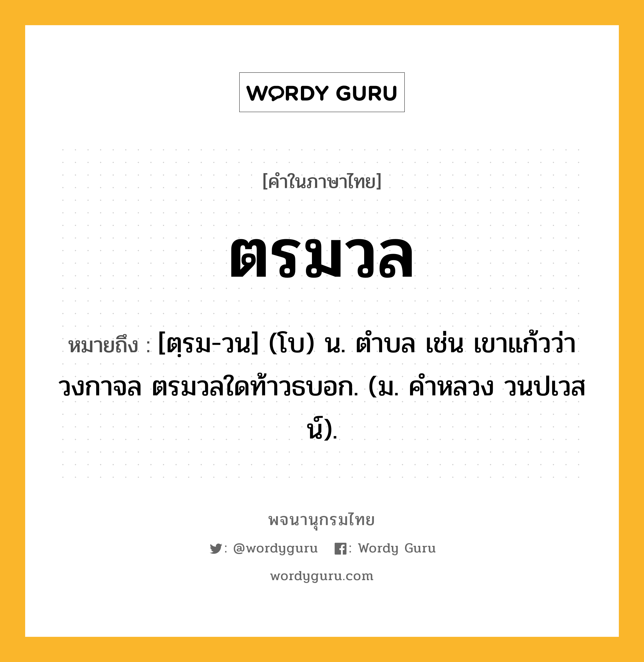 ตรมวล ความหมาย หมายถึงอะไร?, คำในภาษาไทย ตรมวล หมายถึง [ตฺรม-วน] (โบ) น. ตําบล เช่น เขาแก้วว่าวงกาจล ตรมวลใดท้าวธบอก. (ม. คําหลวง วนปเวสน์).