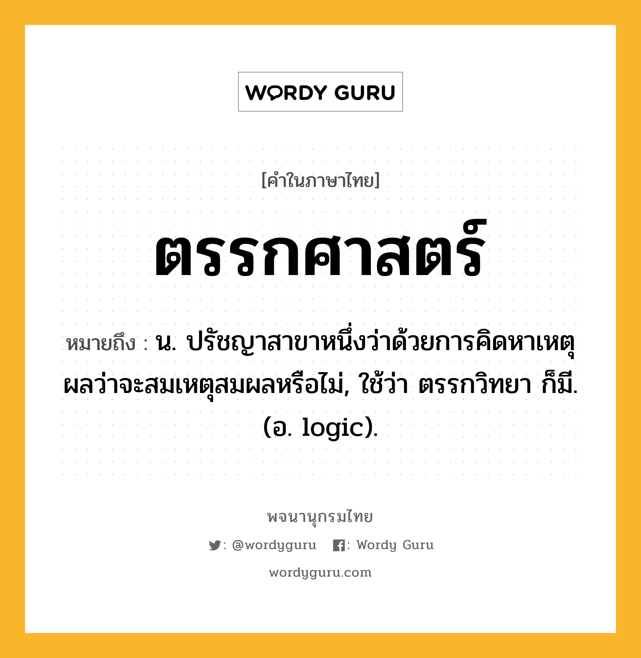 ตรรกศาสตร์ ความหมาย หมายถึงอะไร?, คำในภาษาไทย ตรรกศาสตร์ หมายถึง น. ปรัชญาสาขาหนึ่งว่าด้วยการคิดหาเหตุผลว่าจะสมเหตุสมผลหรือไม่, ใช้ว่า ตรรกวิทยา ก็มี. (อ. logic).