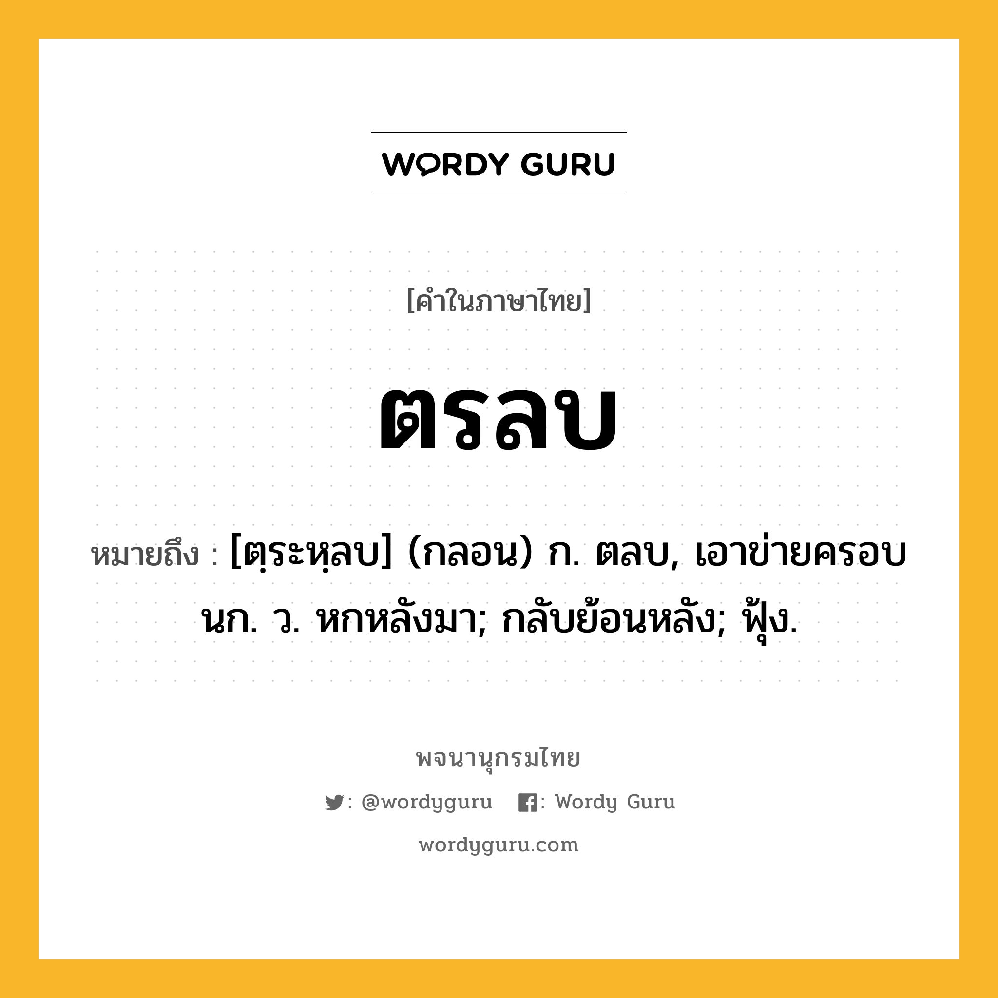 ตรลบ ความหมาย หมายถึงอะไร?, คำในภาษาไทย ตรลบ หมายถึง [ตฺระหฺลบ] (กลอน) ก. ตลบ, เอาข่ายครอบนก. ว. หกหลังมา; กลับย้อนหลัง; ฟุ้ง.