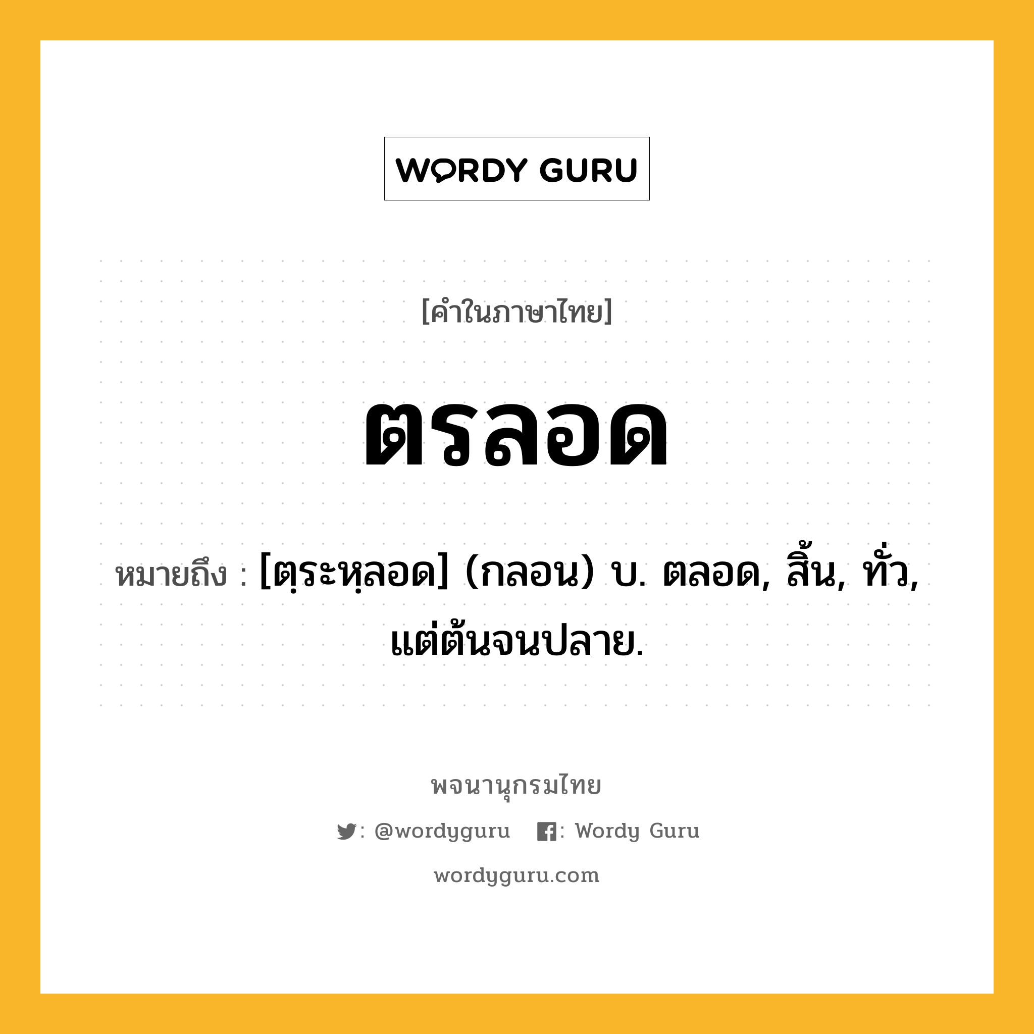 ตรลอด ความหมาย หมายถึงอะไร?, คำในภาษาไทย ตรลอด หมายถึง [ตฺระหฺลอด] (กลอน) บ. ตลอด, สิ้น, ทั่ว, แต่ต้นจนปลาย.