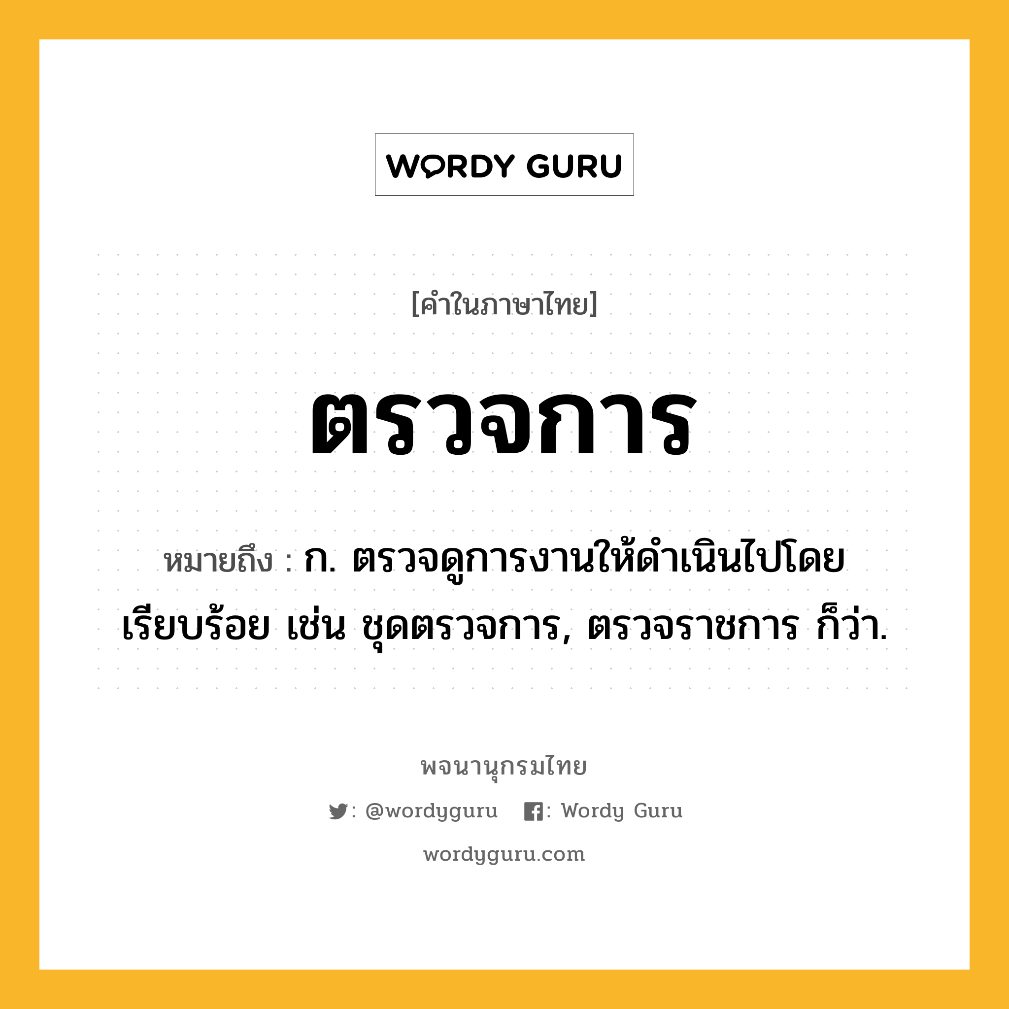 ตรวจการ ความหมาย หมายถึงอะไร?, คำในภาษาไทย ตรวจการ หมายถึง ก. ตรวจดูการงานให้ดำเนินไปโดยเรียบร้อย เช่น ชุดตรวจการ, ตรวจราชการ ก็ว่า.