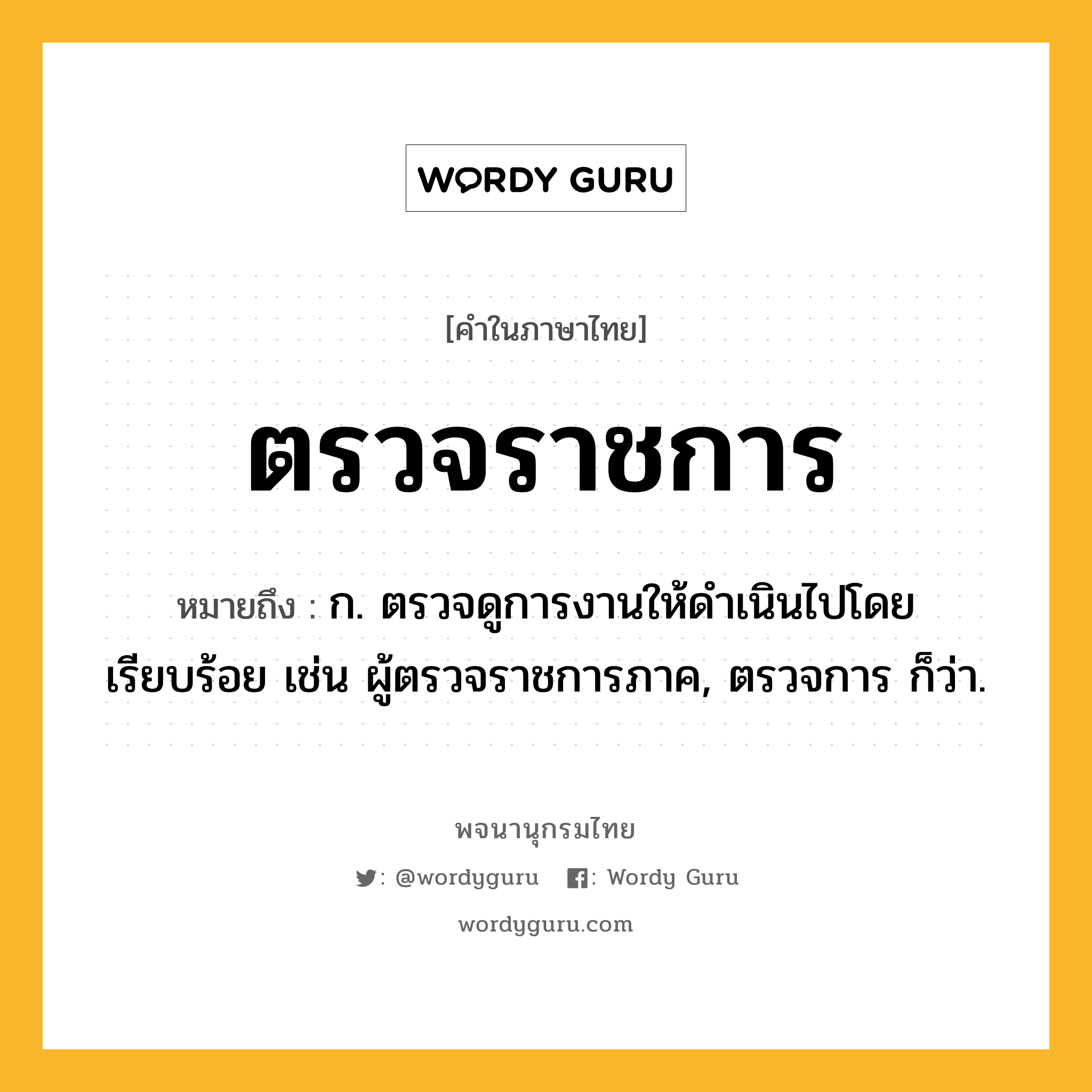 ตรวจราชการ ความหมาย หมายถึงอะไร?, คำในภาษาไทย ตรวจราชการ หมายถึง ก. ตรวจดูการงานให้ดำเนินไปโดยเรียบร้อย เช่น ผู้ตรวจราชการภาค, ตรวจการ ก็ว่า.