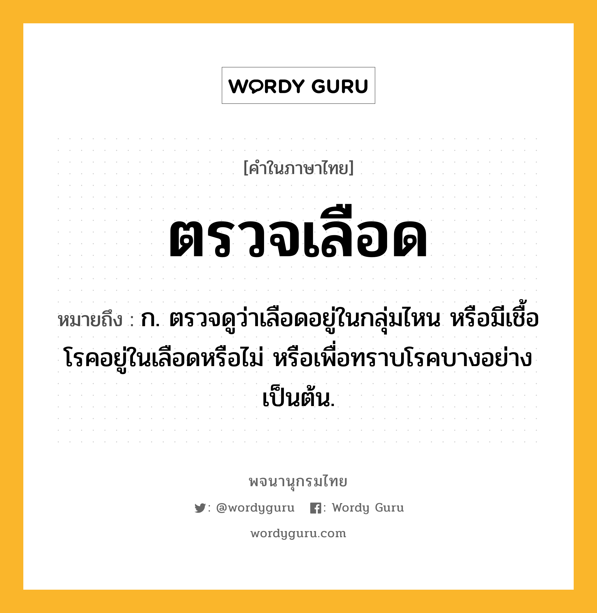 ตรวจเลือด ความหมาย หมายถึงอะไร?, คำในภาษาไทย ตรวจเลือด หมายถึง ก. ตรวจดูว่าเลือดอยู่ในกลุ่มไหน หรือมีเชื้อโรคอยู่ในเลือดหรือไม่ หรือเพื่อทราบโรคบางอย่าง เป็นต้น.