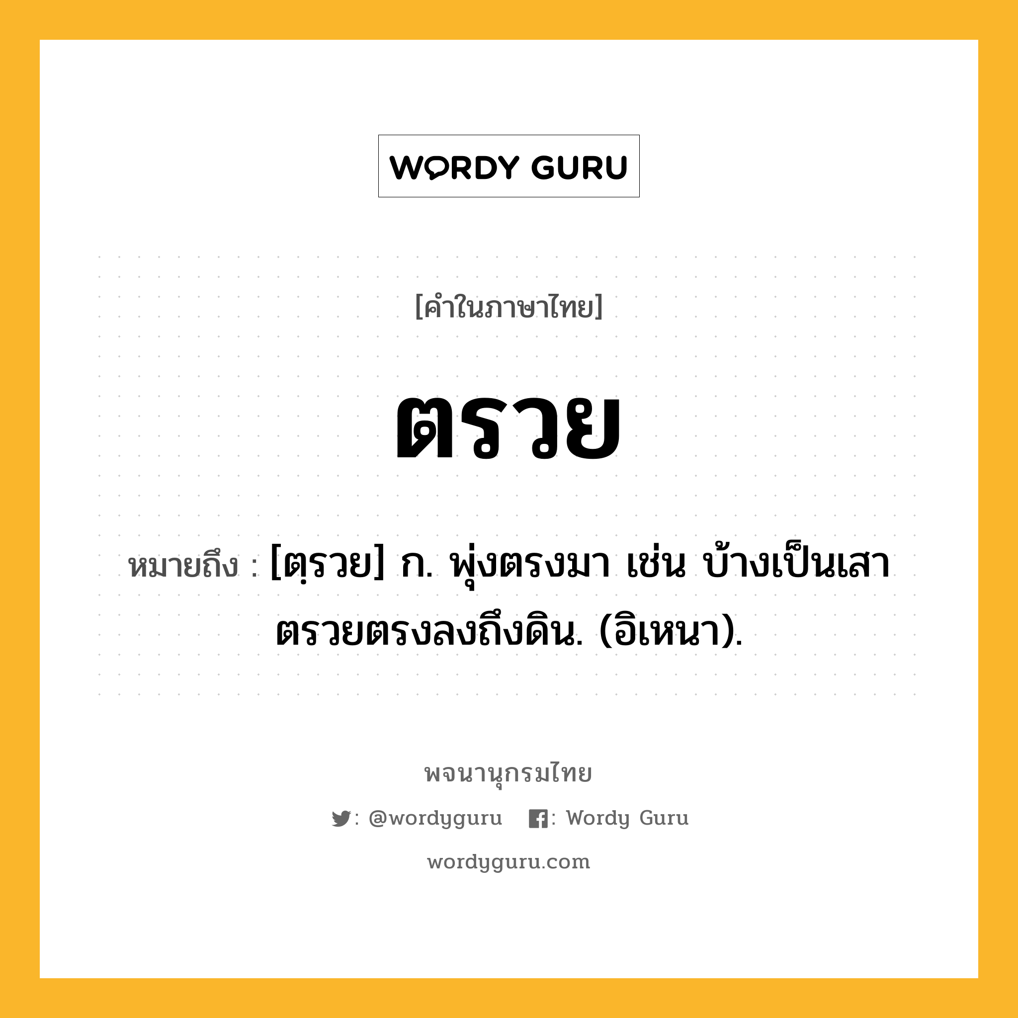 ตรวย ความหมาย หมายถึงอะไร?, คำในภาษาไทย ตรวย หมายถึง [ตฺรวย] ก. พุ่งตรงมา เช่น บ้างเป็นเสาตรวยตรงลงถึงดิน. (อิเหนา).