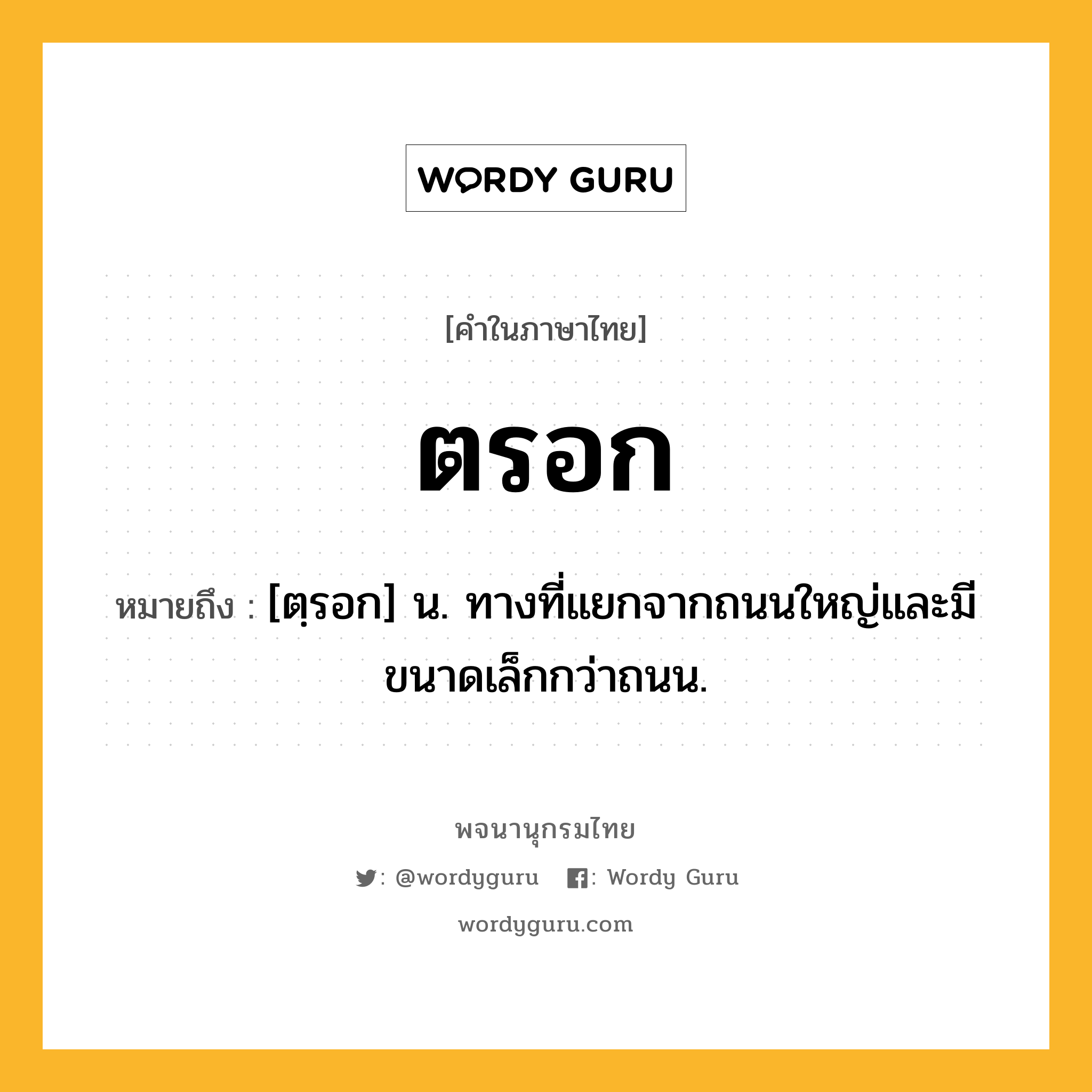 ตรอก ความหมาย หมายถึงอะไร?, คำในภาษาไทย ตรอก หมายถึง [ตฺรอก] น. ทางที่แยกจากถนนใหญ่และมีขนาดเล็กกว่าถนน.