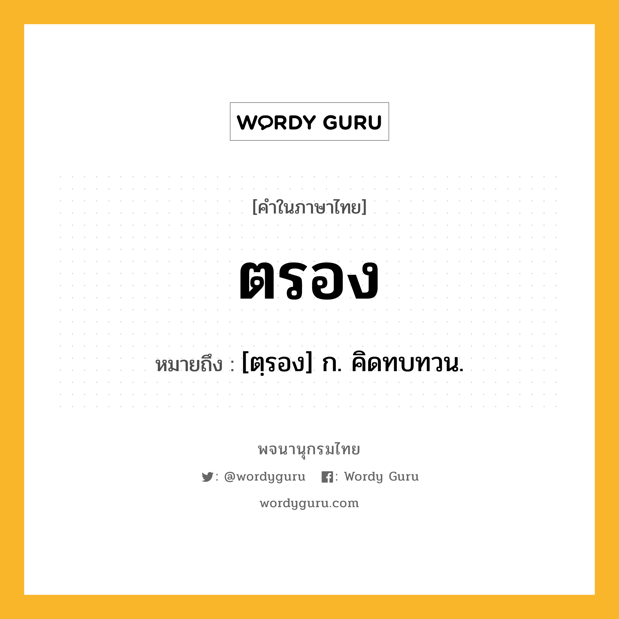 ตรอง ความหมาย หมายถึงอะไร?, คำในภาษาไทย ตรอง หมายถึง [ตฺรอง] ก. คิดทบทวน.