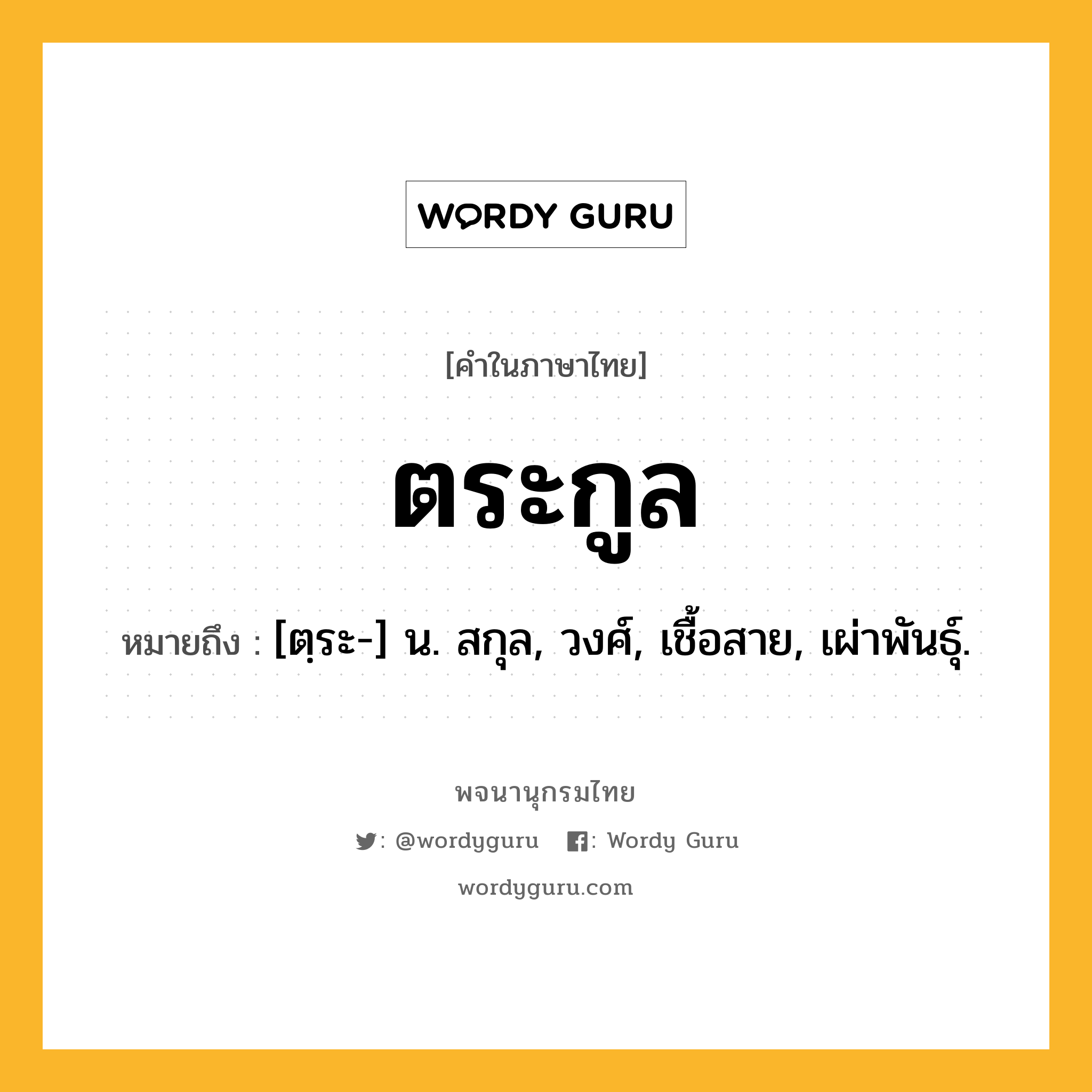 ตระกูล ความหมาย หมายถึงอะไร?, คำในภาษาไทย ตระกูล หมายถึง [ตฺระ-] น. สกุล, วงศ์, เชื้อสาย, เผ่าพันธุ์.