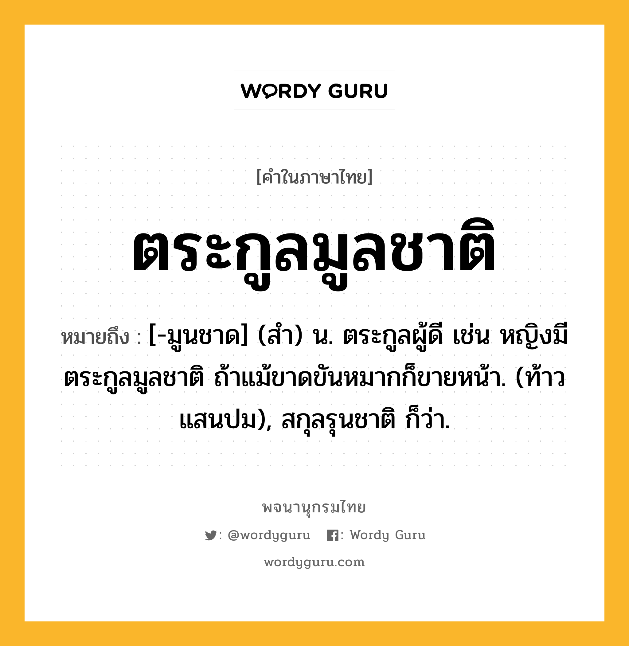 ตระกูลมูลชาติ ความหมาย หมายถึงอะไร?, คำในภาษาไทย ตระกูลมูลชาติ หมายถึง [-มูนชาด] (สํา) น. ตระกูลผู้ดี เช่น หญิงมีตระกูลมูลชาติ ถ้าแม้ขาดขันหมากก็ขายหน้า. (ท้าวแสนปม), สกุลรุนชาติ ก็ว่า.