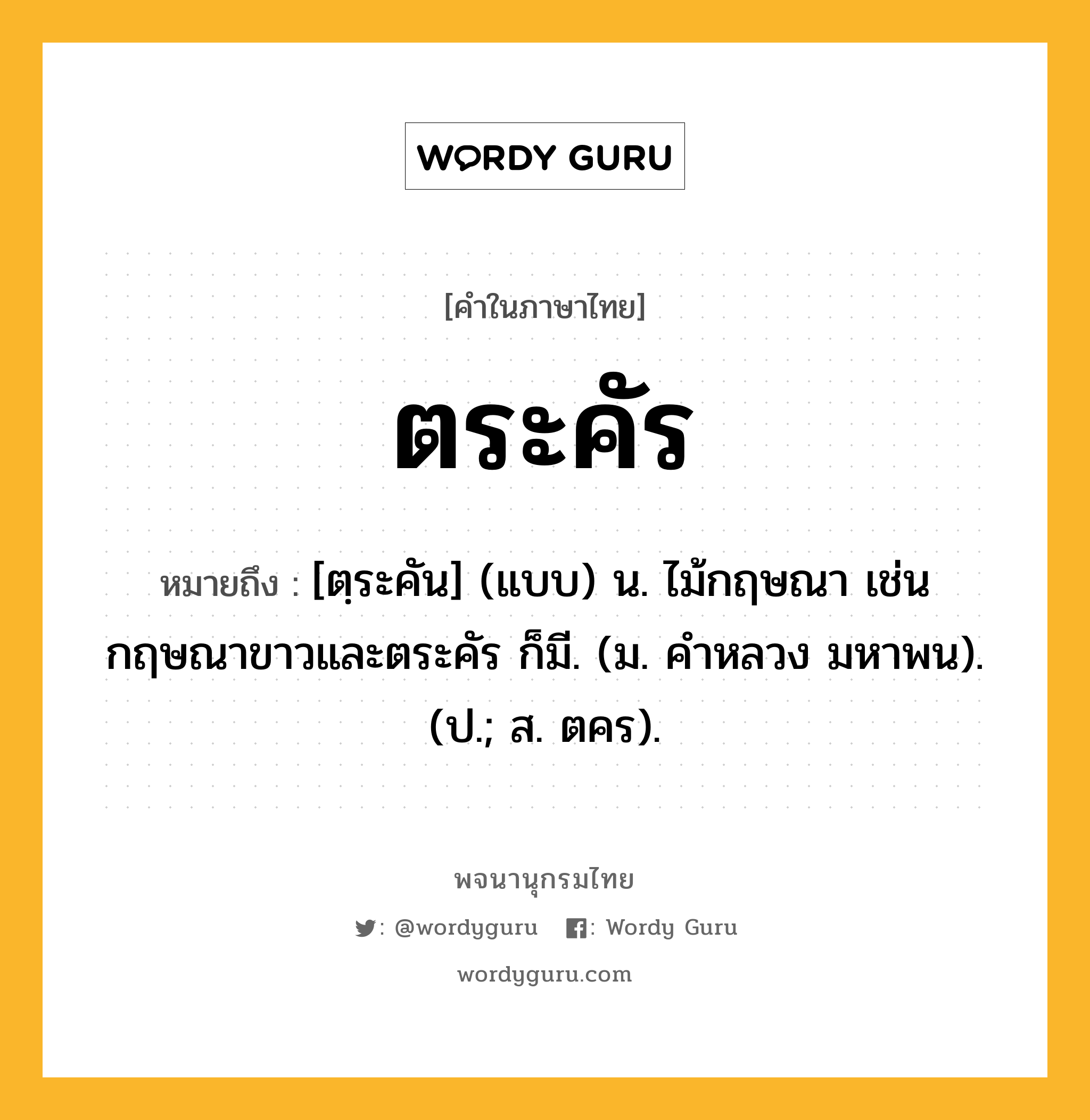 ตระคัร ความหมาย หมายถึงอะไร?, คำในภาษาไทย ตระคัร หมายถึง [ตฺระคัน] (แบบ) น. ไม้กฤษณา เช่น กฤษณาขาวและตระคัร ก็มี. (ม. คําหลวง มหาพน). (ป.; ส. ตคร).