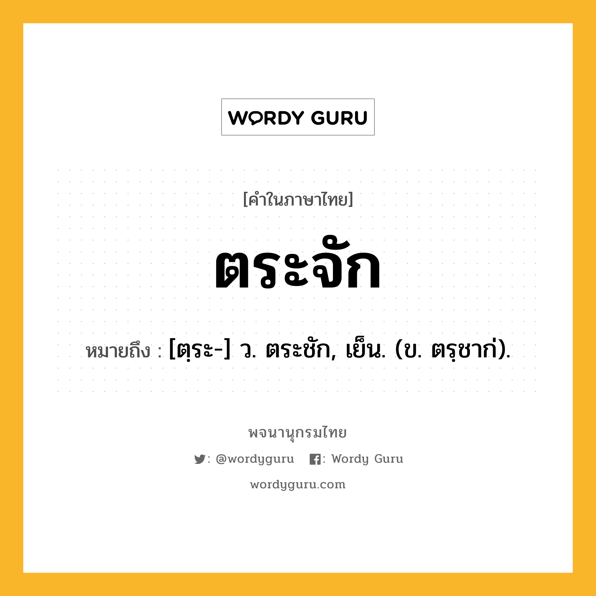 ตระจัก ความหมาย หมายถึงอะไร?, คำในภาษาไทย ตระจัก หมายถึง [ตฺระ-] ว. ตระชัก, เย็น. (ข. ตรฺชาก่).