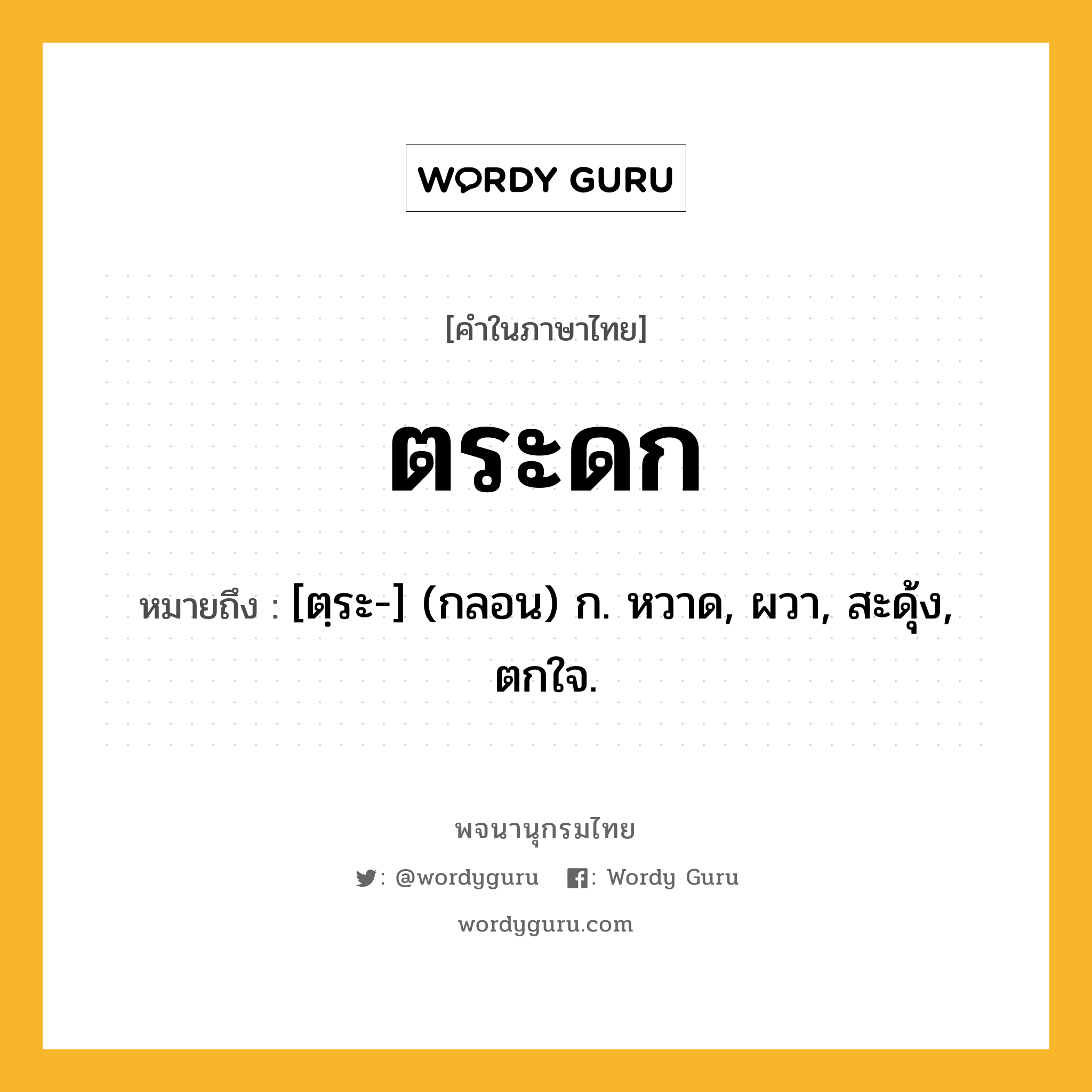 ตระดก ความหมาย หมายถึงอะไร?, คำในภาษาไทย ตระดก หมายถึง [ตฺระ-] (กลอน) ก. หวาด, ผวา, สะดุ้ง, ตกใจ.