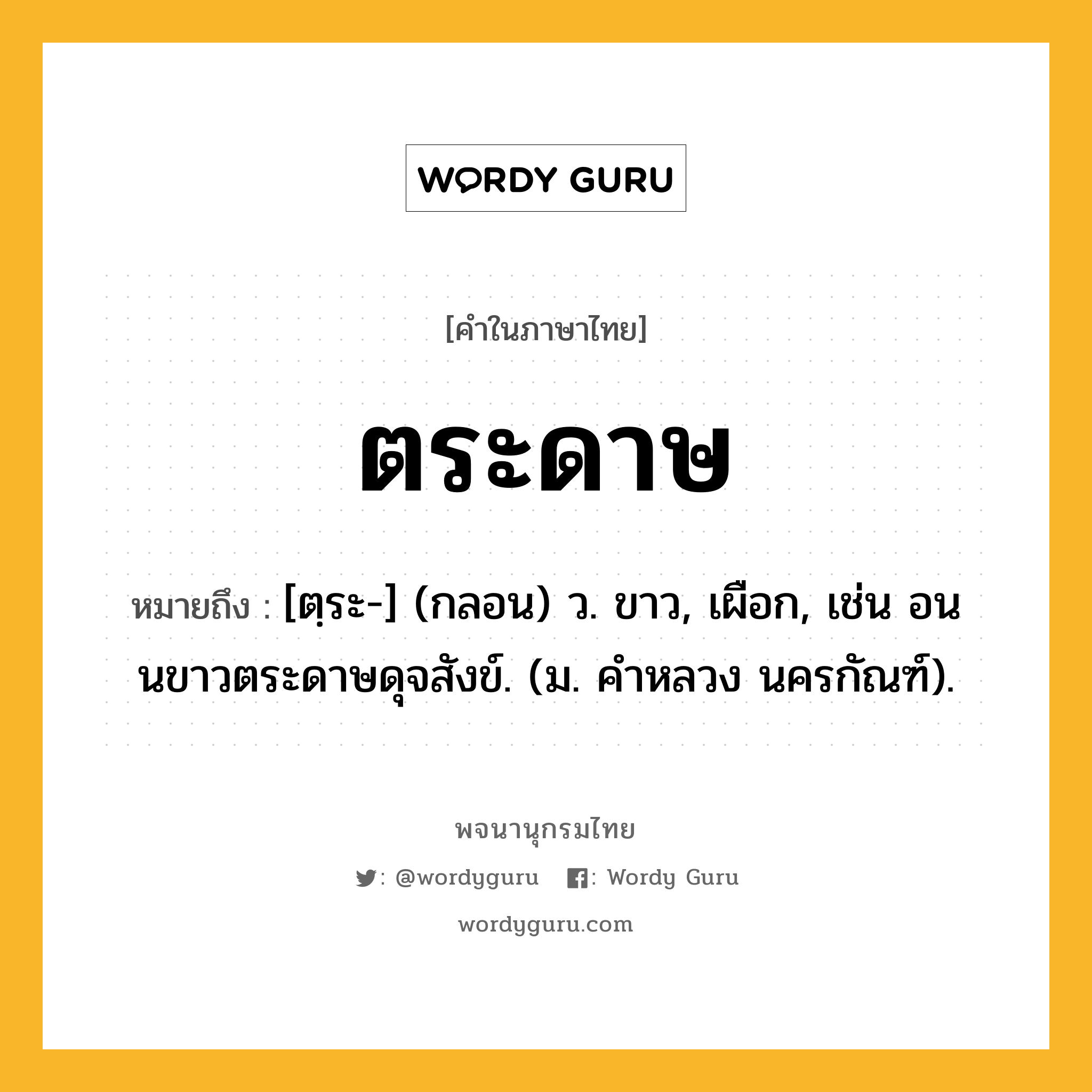 ตระดาษ ความหมาย หมายถึงอะไร?, คำในภาษาไทย ตระดาษ หมายถึง [ตฺระ-] (กลอน) ว. ขาว, เผือก, เช่น อนนขาวตระดาษดุจสังข์. (ม. คําหลวง นครกัณฑ์).