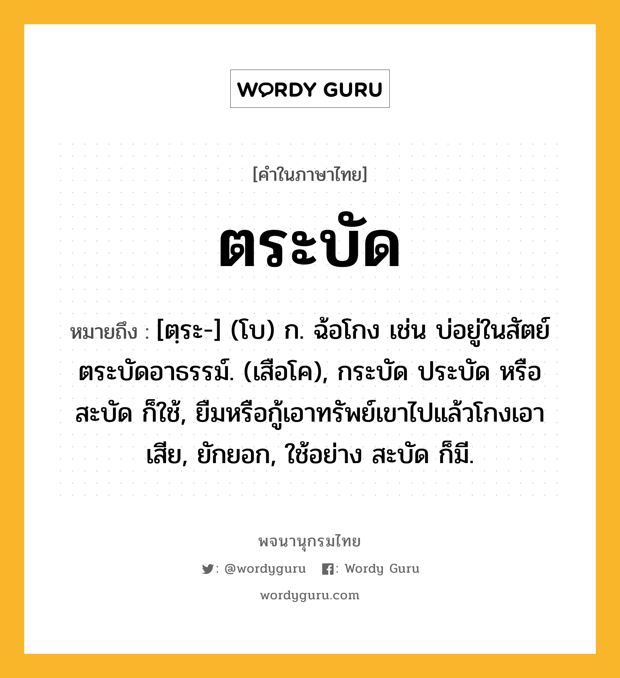 ตระบัด ความหมาย หมายถึงอะไร?, คำในภาษาไทย ตระบัด หมายถึง [ตฺระ-] (โบ) ก. ฉ้อโกง เช่น บ่อยู่ในสัตย์ ตระบัดอาธรรม์. (เสือโค), กระบัด ประบัด หรือ สะบัด ก็ใช้, ยืมหรือกู้เอาทรัพย์เขาไปแล้วโกงเอาเสีย, ยักยอก, ใช้อย่าง สะบัด ก็มี.