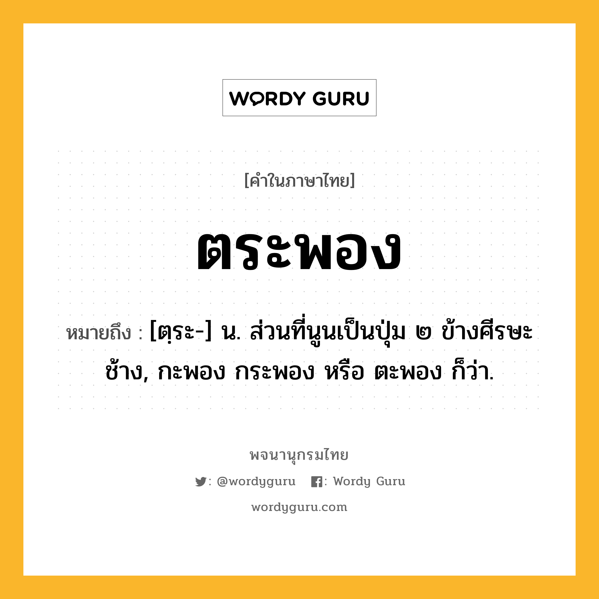 ตระพอง ความหมาย หมายถึงอะไร?, คำในภาษาไทย ตระพอง หมายถึง [ตฺระ-] น. ส่วนที่นูนเป็นปุ่ม ๒ ข้างศีรษะช้าง, กะพอง กระพอง หรือ ตะพอง ก็ว่า.