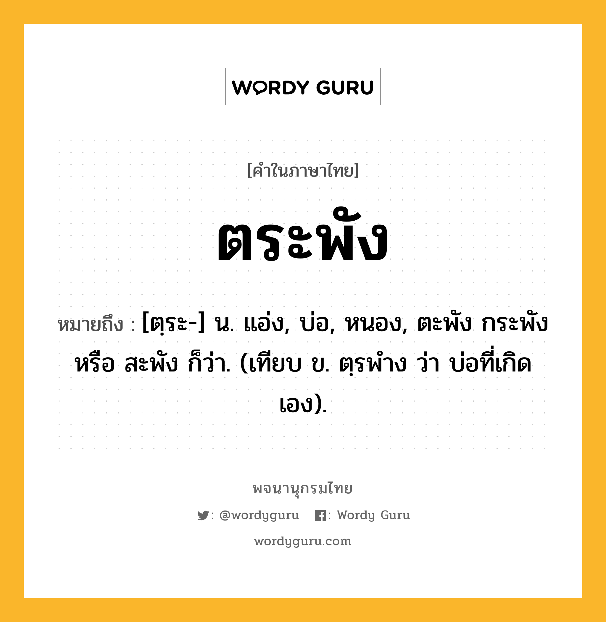 ตระพัง ความหมาย หมายถึงอะไร?, คำในภาษาไทย ตระพัง หมายถึง [ตฺระ-] น. แอ่ง, บ่อ, หนอง, ตะพัง กระพัง หรือ สะพัง ก็ว่า. (เทียบ ข. ตฺรพําง ว่า บ่อที่เกิดเอง).