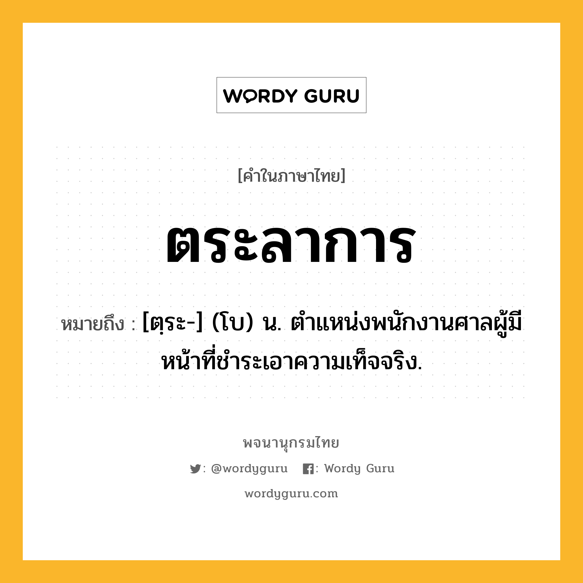 ตระลาการ ความหมาย หมายถึงอะไร?, คำในภาษาไทย ตระลาการ หมายถึง [ตฺระ-] (โบ) น. ตําแหน่งพนักงานศาลผู้มีหน้าที่ชําระเอาความเท็จจริง.