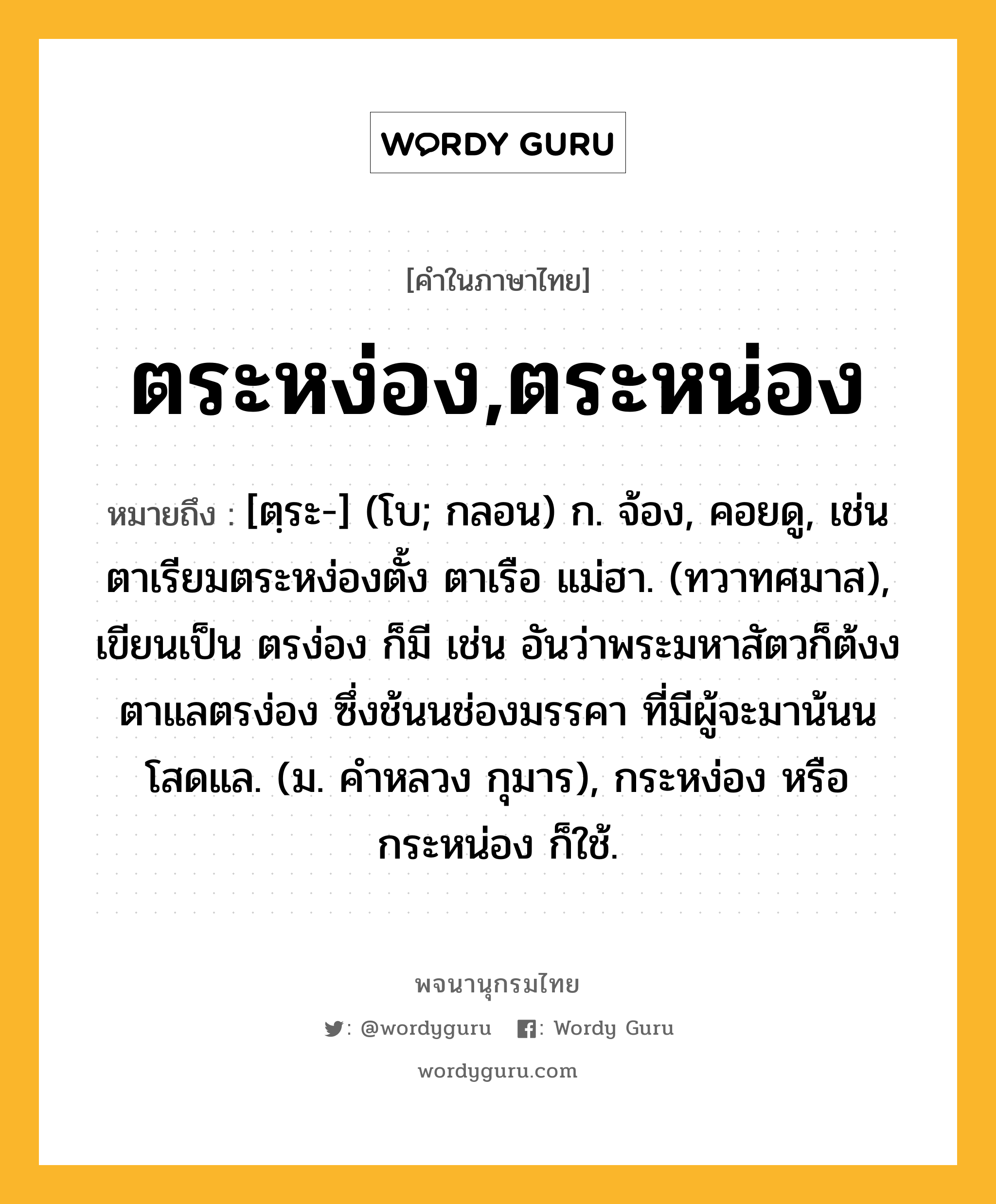 ตระหง่อง,ตระหน่อง ความหมาย หมายถึงอะไร?, คำในภาษาไทย ตระหง่อง,ตระหน่อง หมายถึง [ตฺระ-] (โบ; กลอน) ก. จ้อง, คอยดู, เช่น ตาเรียมตระหง่องตั้ง ตาเรือ แม่ฮา. (ทวาทศมาส), เขียนเป็น ตรง่อง ก็มี เช่น อันว่าพระมหาสัตวก็ต้งงตาแลตรง่อง ซึ่งช้นนช่องมรรคา ที่มีผู้จะมาน้นน โสดแล. (ม. คําหลวง กุมาร), กระหง่อง หรือ กระหน่อง ก็ใช้.