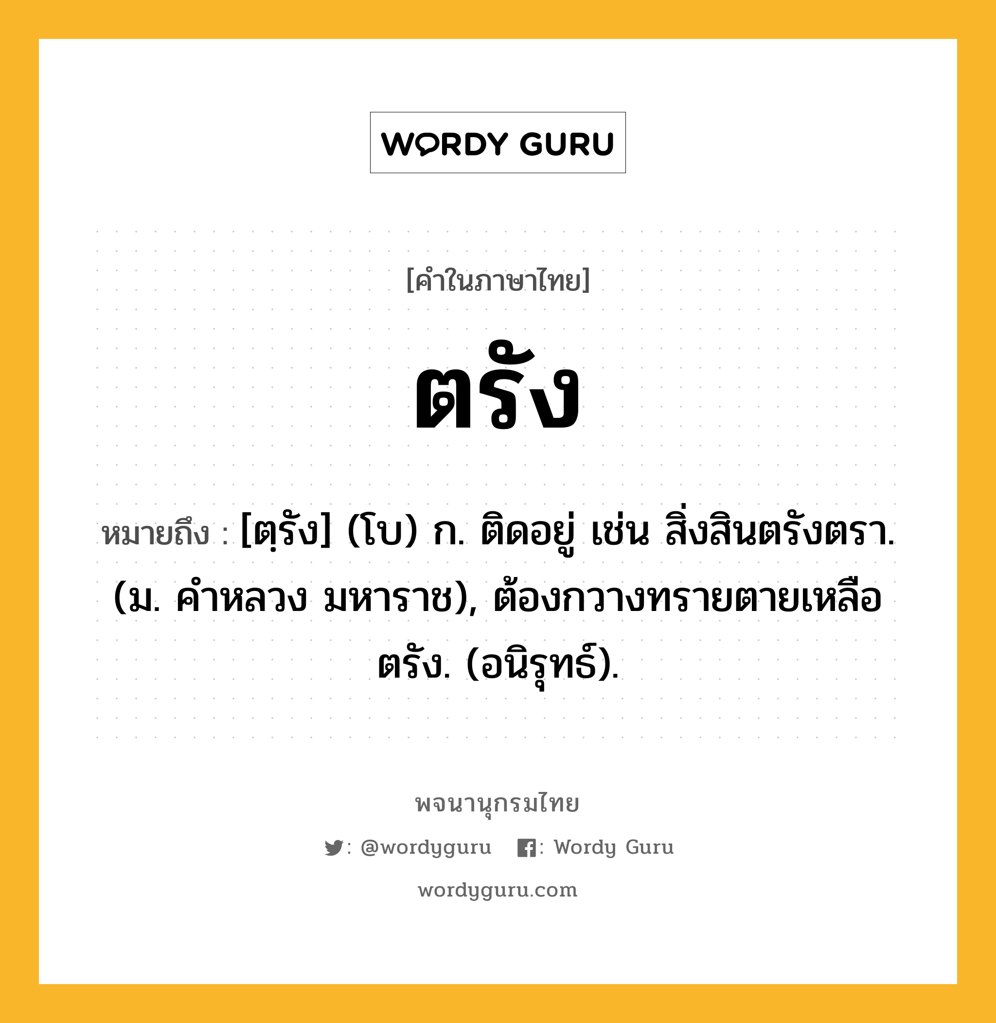 ตรัง ความหมาย หมายถึงอะไร?, คำในภาษาไทย ตรัง หมายถึง [ตฺรัง] (โบ) ก. ติดอยู่ เช่น สิ่งสินตรังตรา. (ม. คําหลวง มหาราช), ต้องกวางทรายตายเหลือตรัง. (อนิรุทธ์).