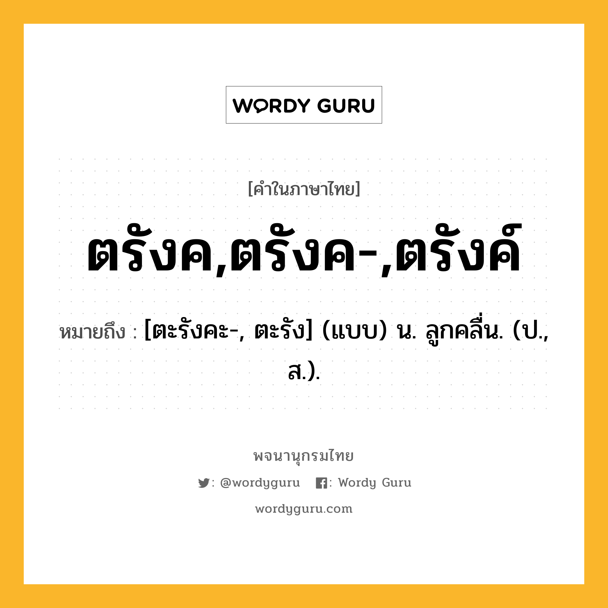 ตรังค,ตรังค-,ตรังค์ ความหมาย หมายถึงอะไร?, คำในภาษาไทย ตรังค,ตรังค-,ตรังค์ หมายถึง [ตะรังคะ-, ตะรัง] (แบบ) น. ลูกคลื่น. (ป., ส.).