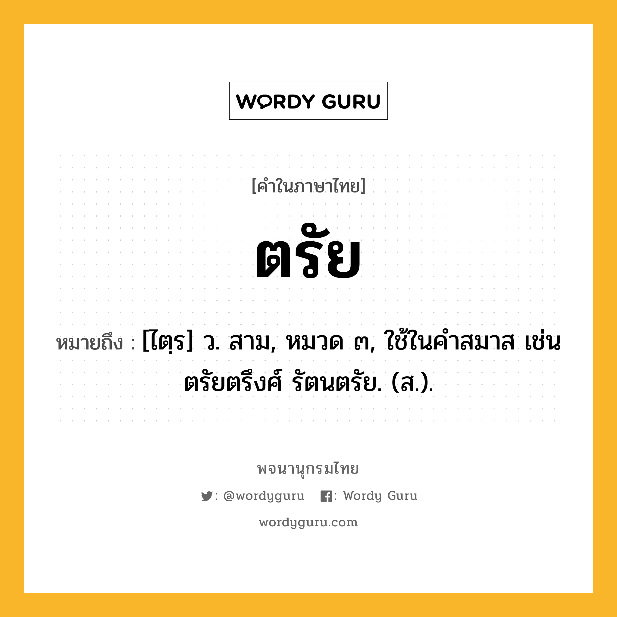 ตรัย ความหมาย หมายถึงอะไร?, คำในภาษาไทย ตรัย หมายถึง [ไตฺร] ว. สาม, หมวด ๓, ใช้ในคําสมาส เช่น ตรัยตรึงศ์ รัตนตรัย. (ส.).