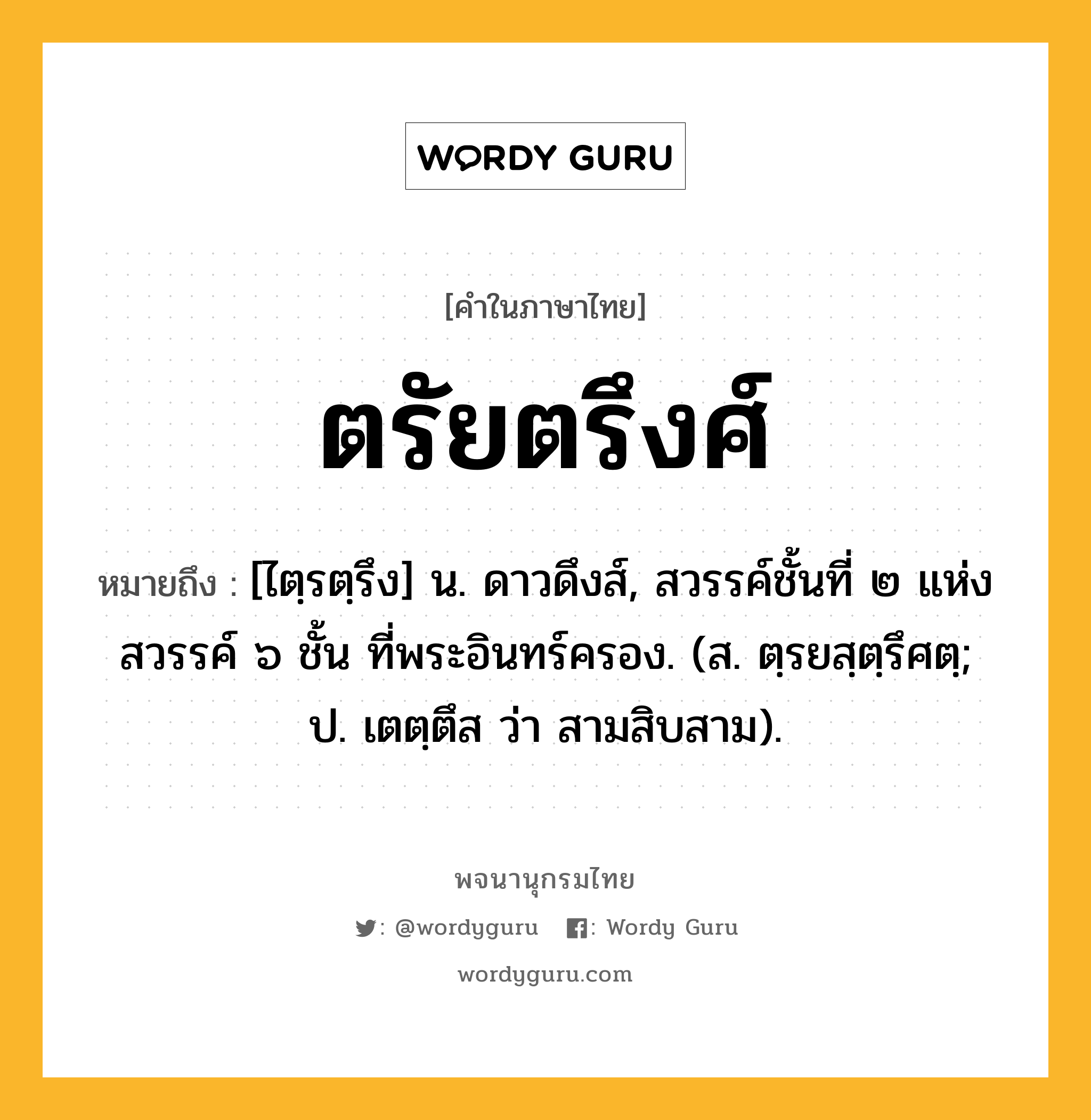 ตรัยตรึงศ์ ความหมาย หมายถึงอะไร?, คำในภาษาไทย ตรัยตรึงศ์ หมายถึง [ไตฺรตฺรึง] น. ดาวดึงส์, สวรรค์ชั้นที่ ๒ แห่งสวรรค์ ๖ ชั้น ที่พระอินทร์ครอง. (ส. ตฺรยสฺตฺรึศตฺ; ป. เตตฺตึส ว่า สามสิบสาม).