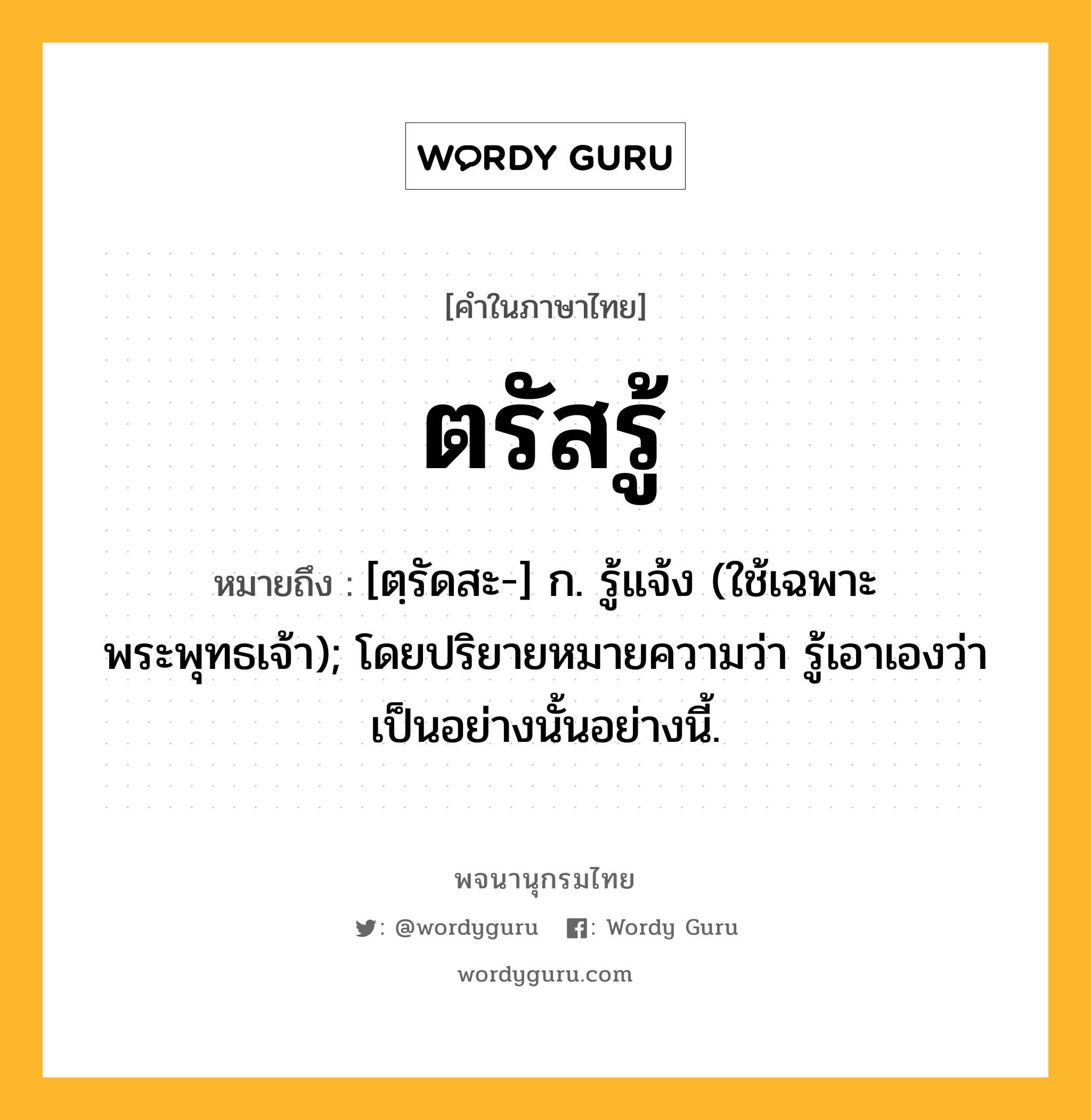 ตรัสรู้ ความหมาย หมายถึงอะไร?, คำในภาษาไทย ตรัสรู้ หมายถึง [ตฺรัดสะ-] ก. รู้แจ้ง (ใช้เฉพาะพระพุทธเจ้า); โดยปริยายหมายความว่า รู้เอาเองว่าเป็นอย่างนั้นอย่างนี้.