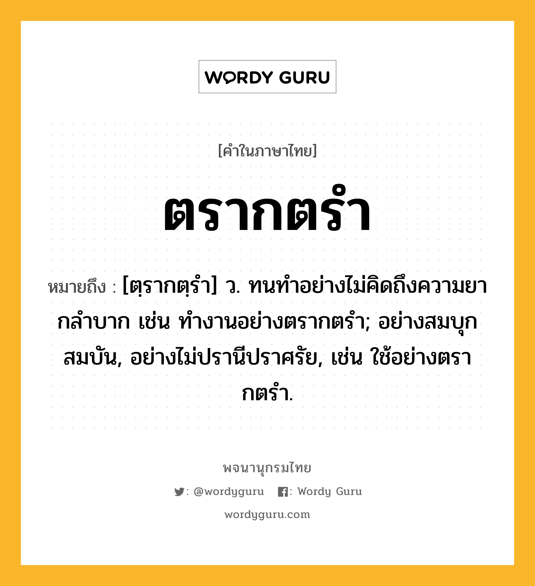 ตรากตรำ ความหมาย หมายถึงอะไร?, คำในภาษาไทย ตรากตรำ หมายถึง [ตฺรากตฺรํา] ว. ทนทําอย่างไม่คิดถึงความยากลําบาก เช่น ทํางานอย่างตรากตรํา; อย่างสมบุกสมบัน, อย่างไม่ปรานีปราศรัย, เช่น ใช้อย่างตรากตรํา.