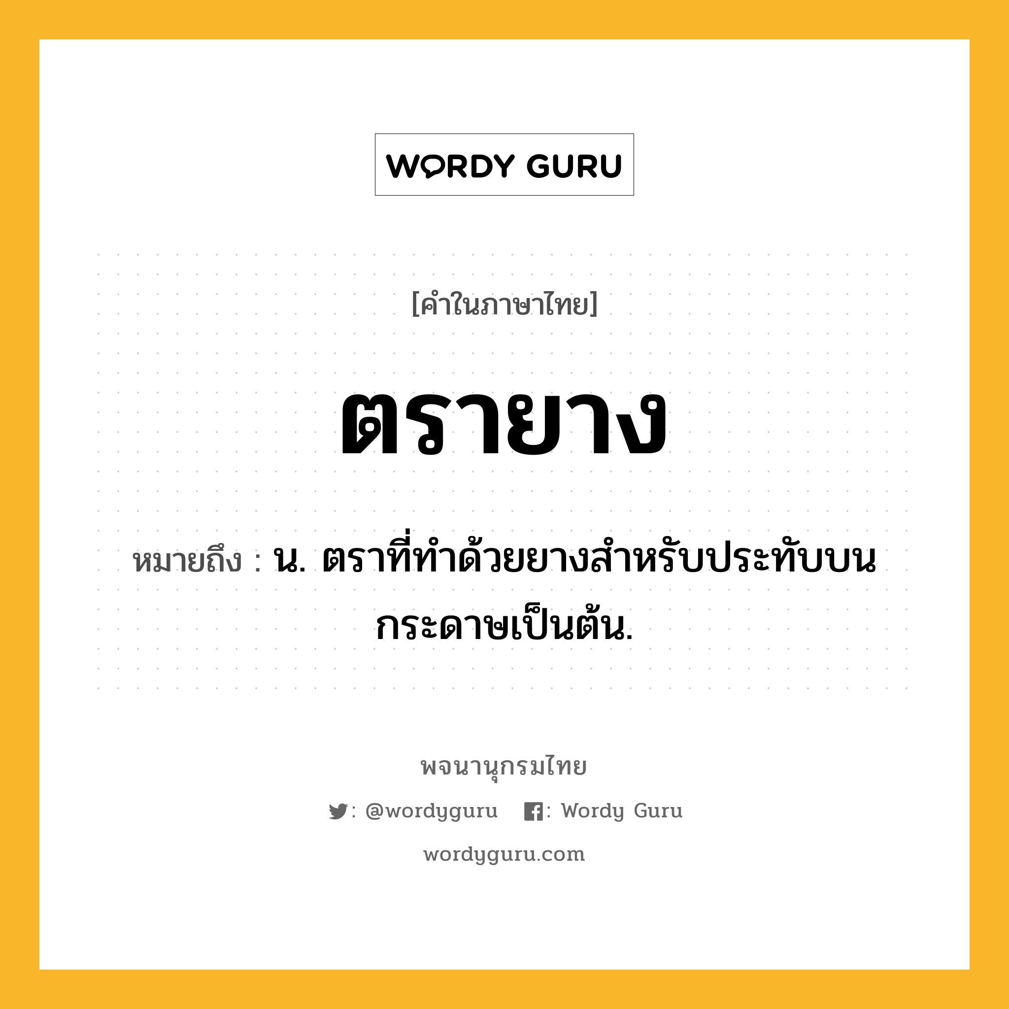 ตรายาง ความหมาย หมายถึงอะไร?, คำในภาษาไทย ตรายาง หมายถึง น. ตราที่ทําด้วยยางสําหรับประทับบนกระดาษเป็นต้น.