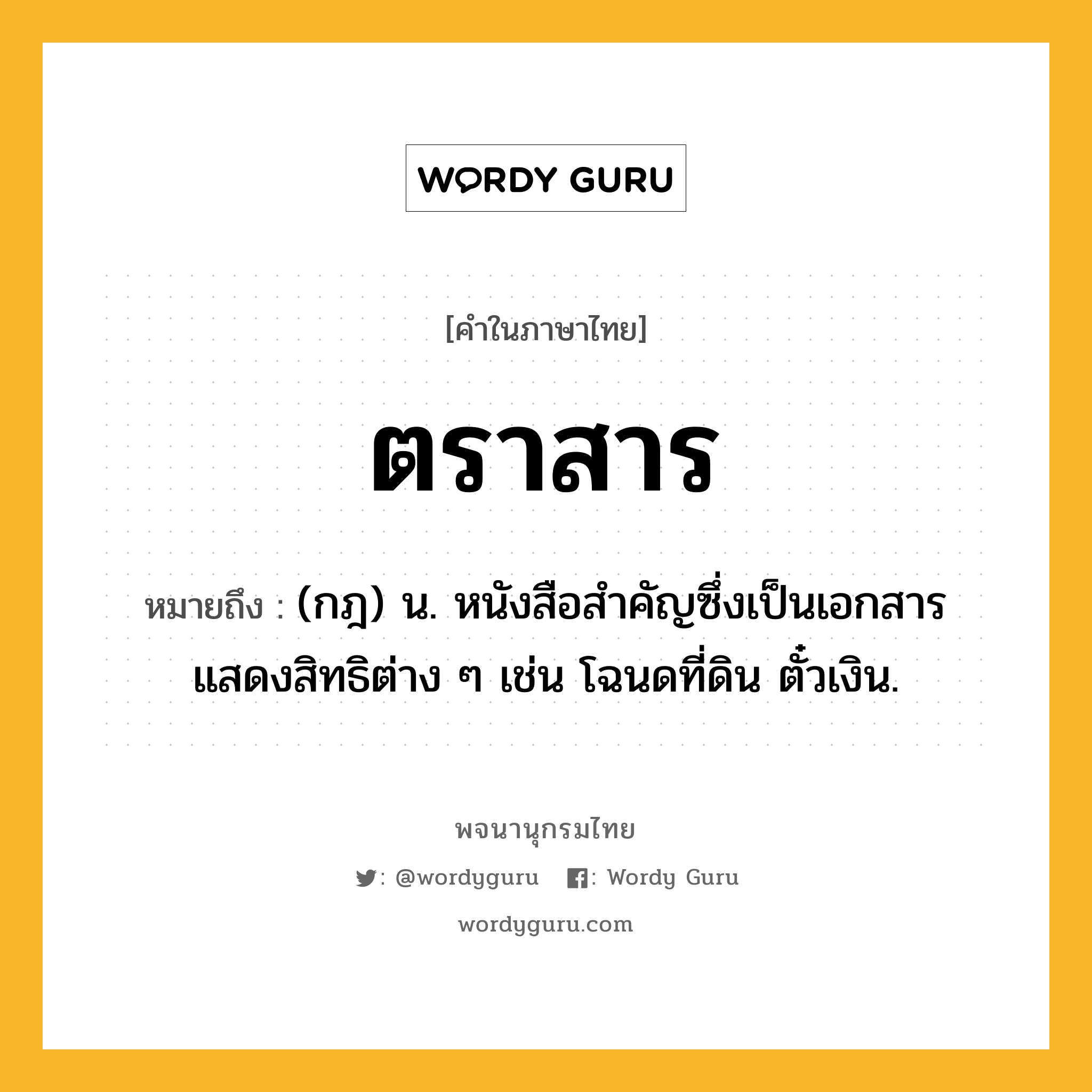 ตราสาร ความหมาย หมายถึงอะไร?, คำในภาษาไทย ตราสาร หมายถึง (กฎ) น. หนังสือสําคัญซึ่งเป็นเอกสารแสดงสิทธิต่าง ๆ เช่น โฉนดที่ดิน ตั๋วเงิน.