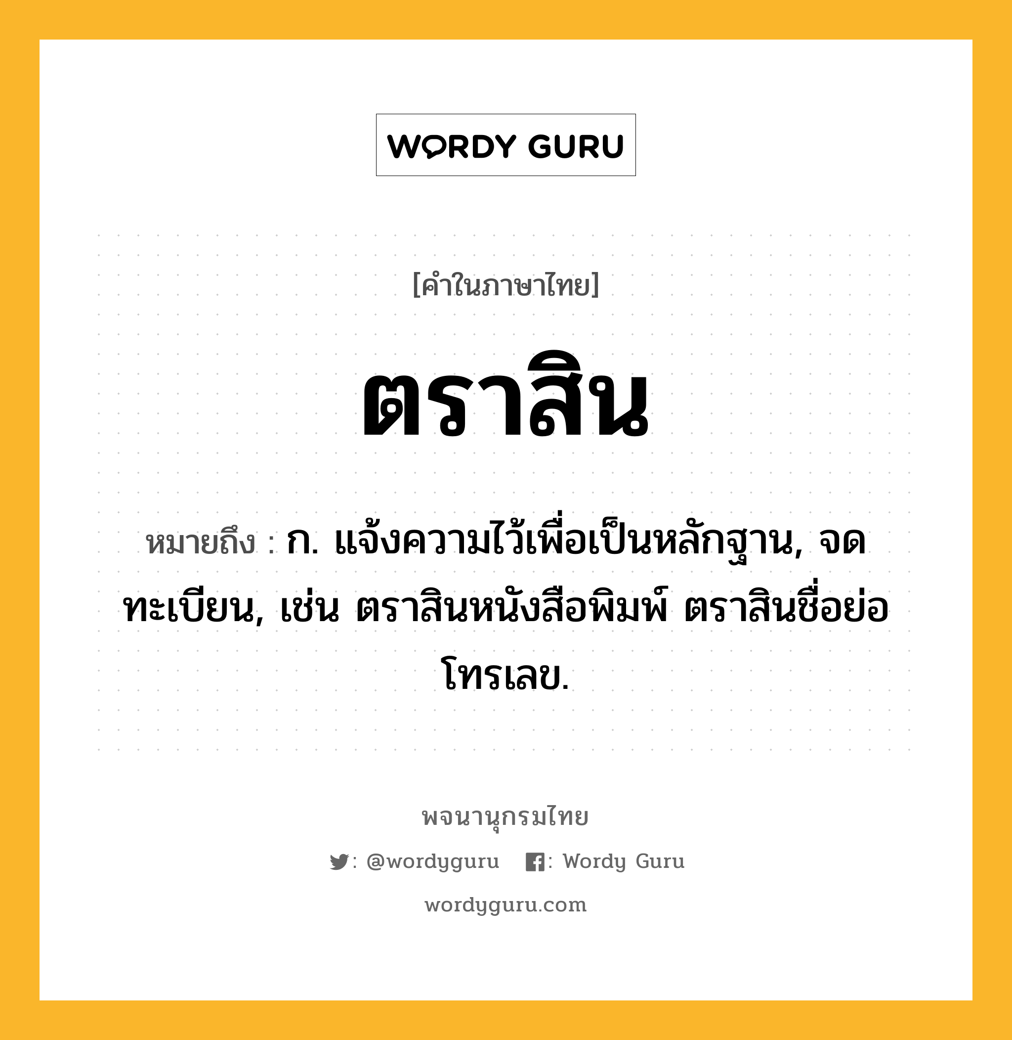 ตราสิน ความหมาย หมายถึงอะไร?, คำในภาษาไทย ตราสิน หมายถึง ก. แจ้งความไว้เพื่อเป็นหลักฐาน, จดทะเบียน, เช่น ตราสินหนังสือพิมพ์ ตราสินชื่อย่อโทรเลข.